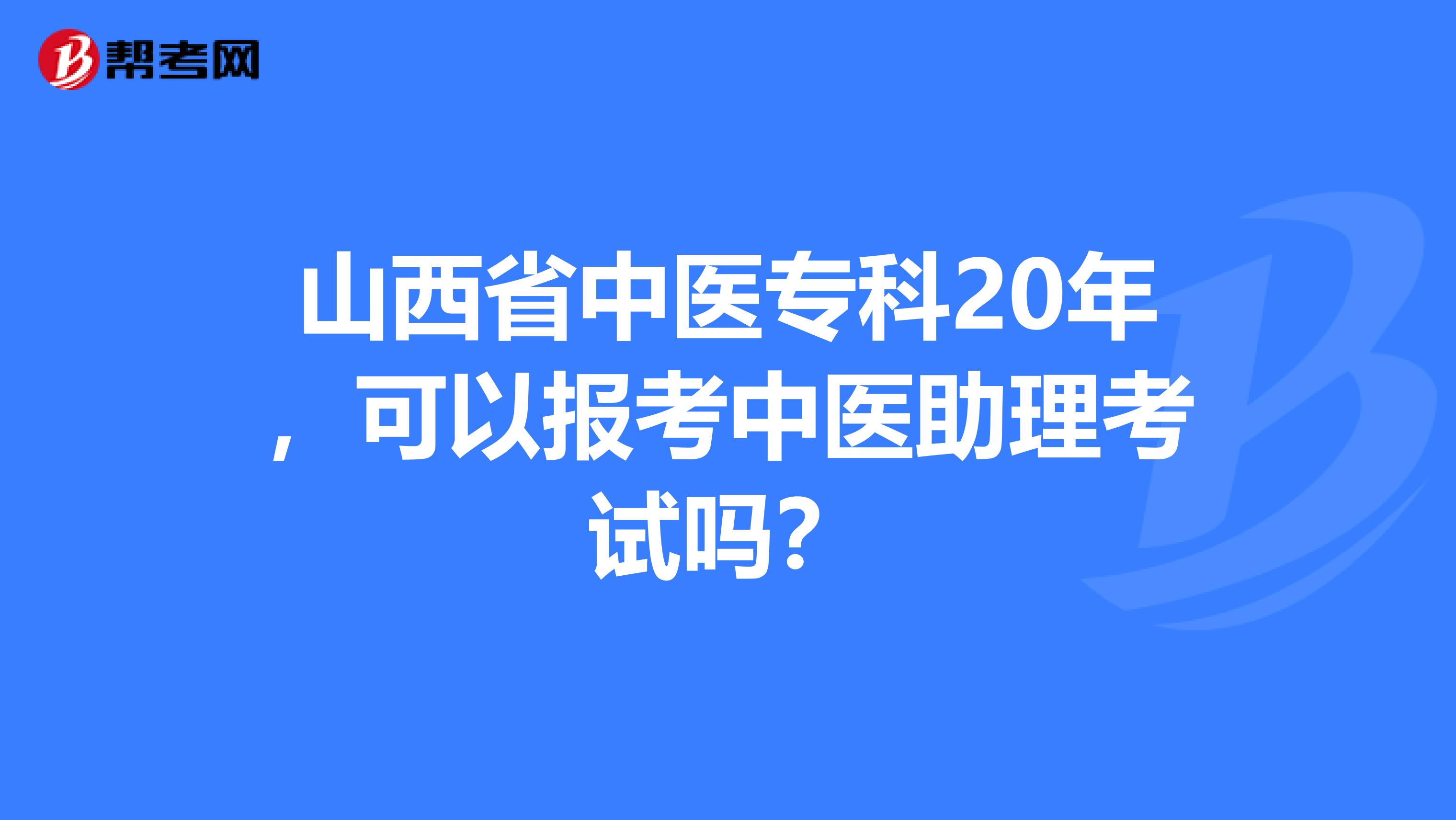 山西省中医专科20年，可以报考中医助理考试吗？