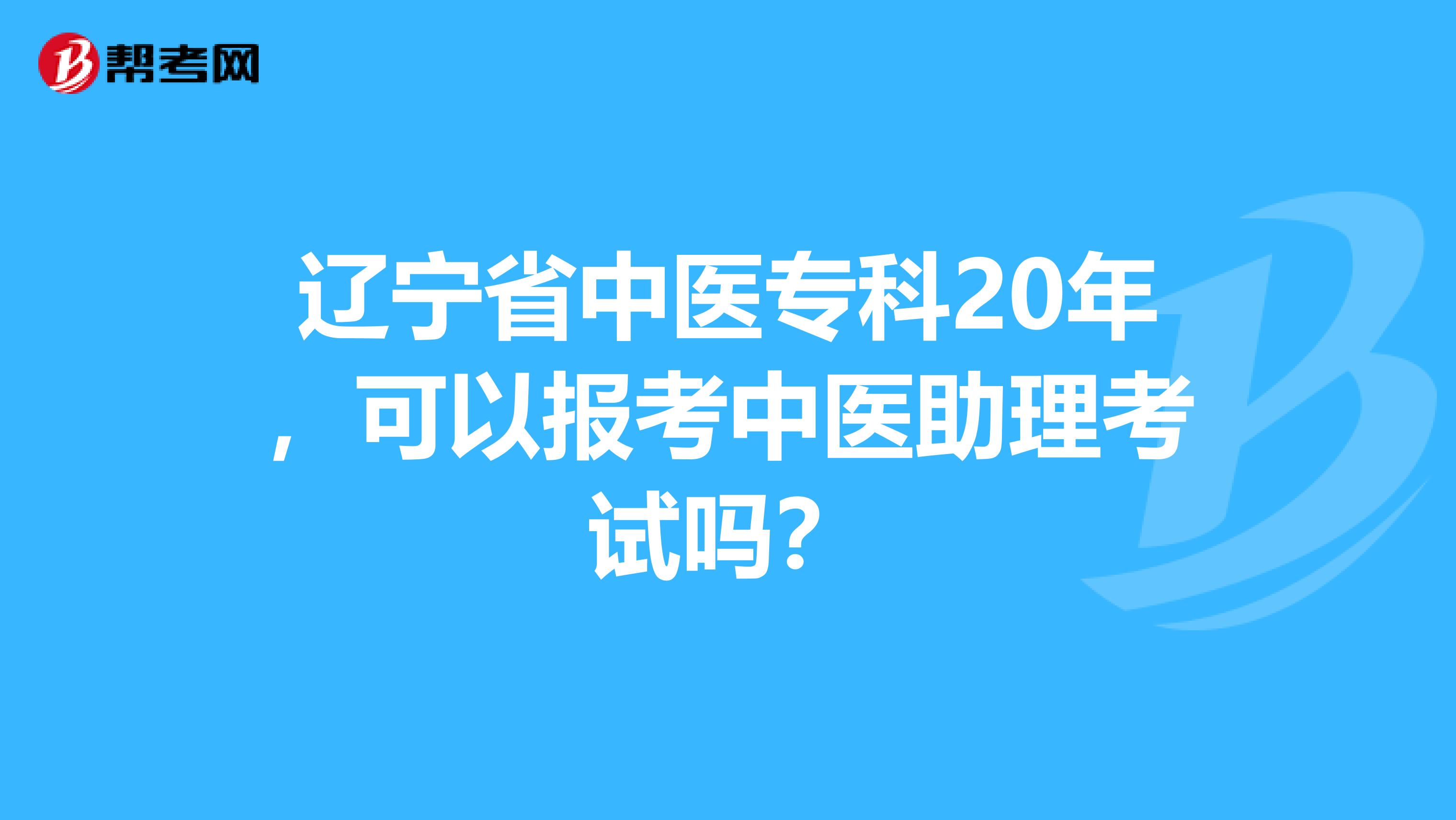 辽宁省中医专科20年，可以报考中医助理考试吗？
