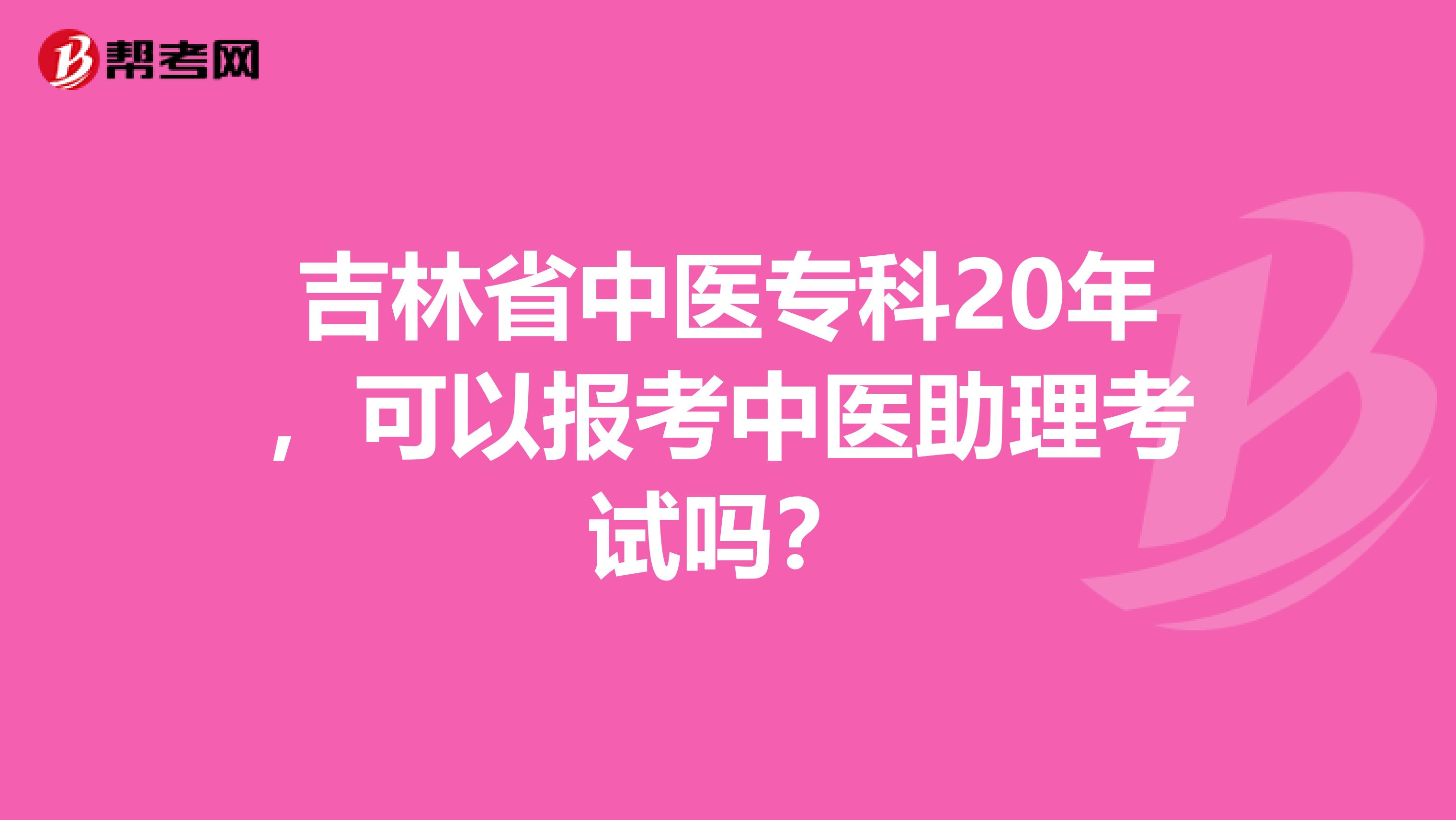 吉林省中医专科20年，可以报考中医助理考试吗？