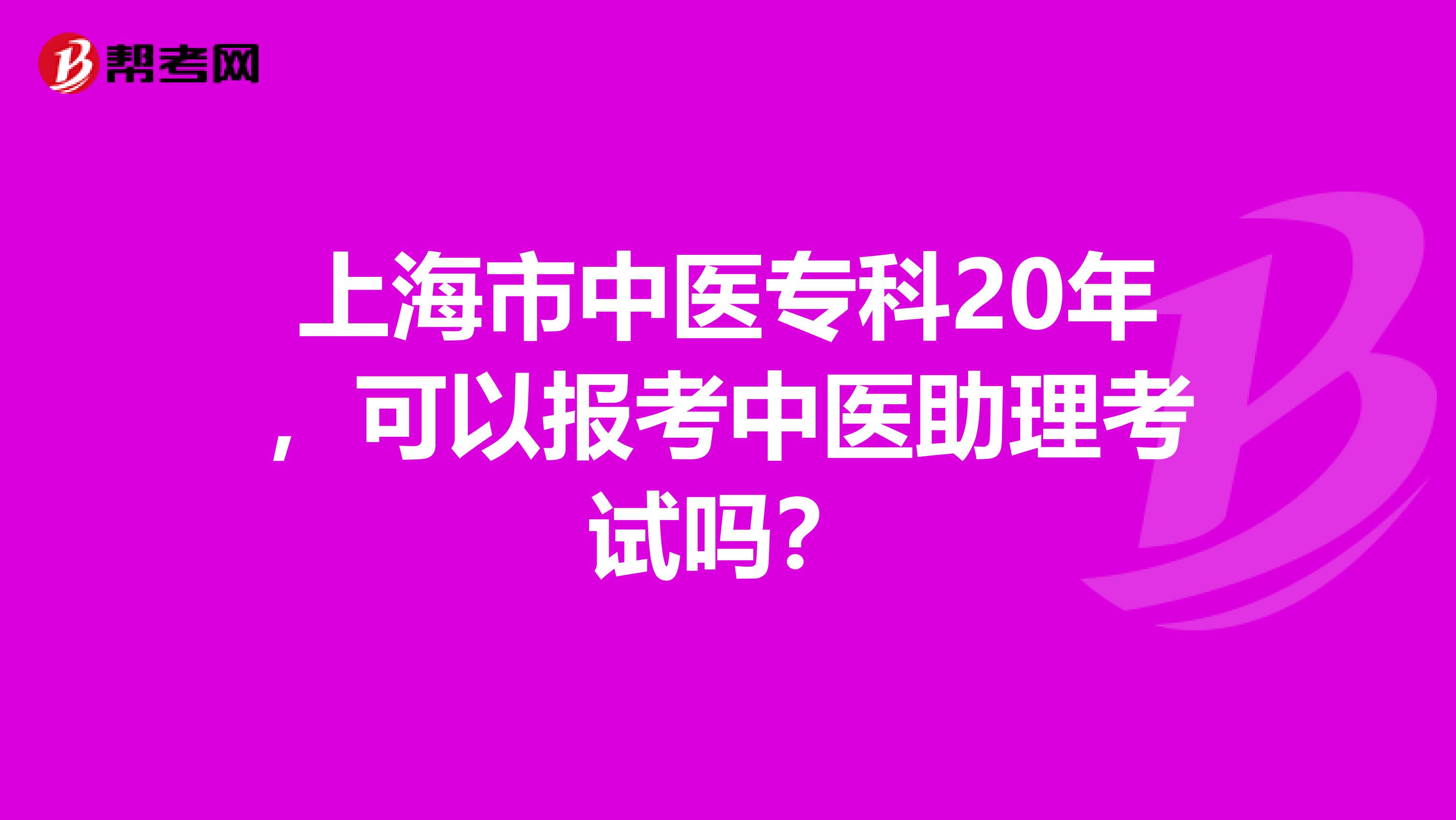 上海市中医专科20年，可以报考中医助理考试吗？