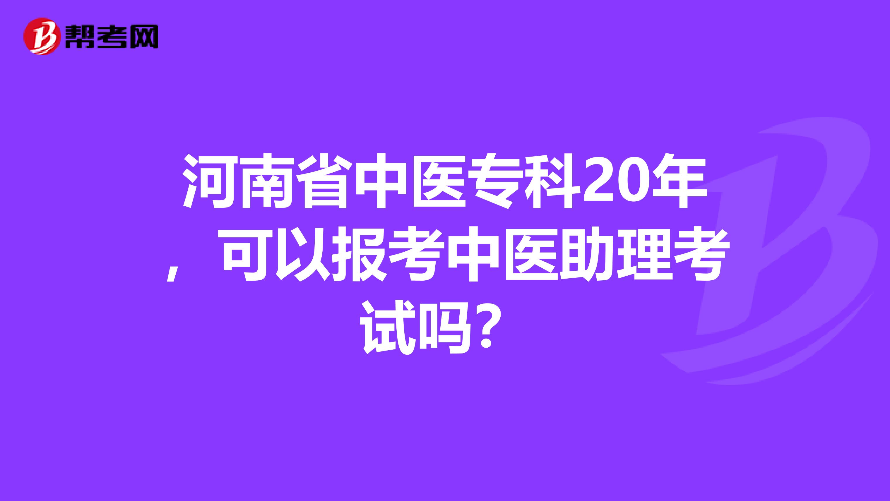 河南省中医专科20年，可以报考中医助理考试吗？