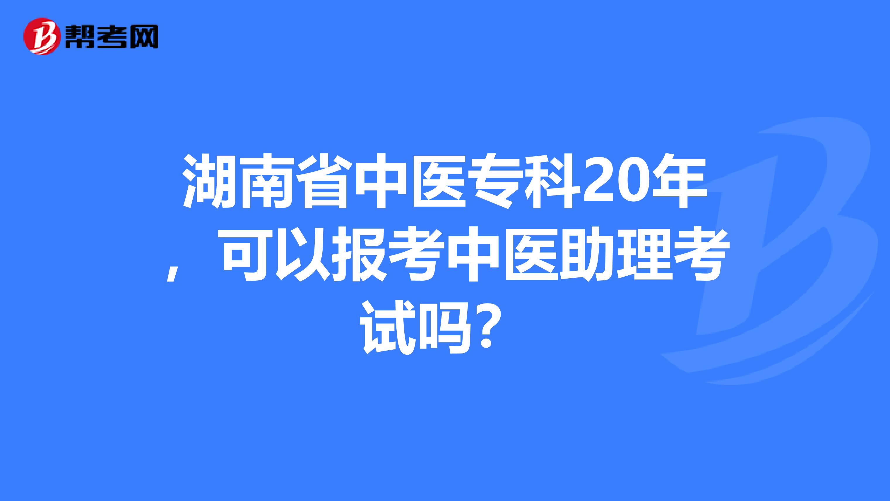 湖南省中医专科20年，可以报考中医助理考试吗？