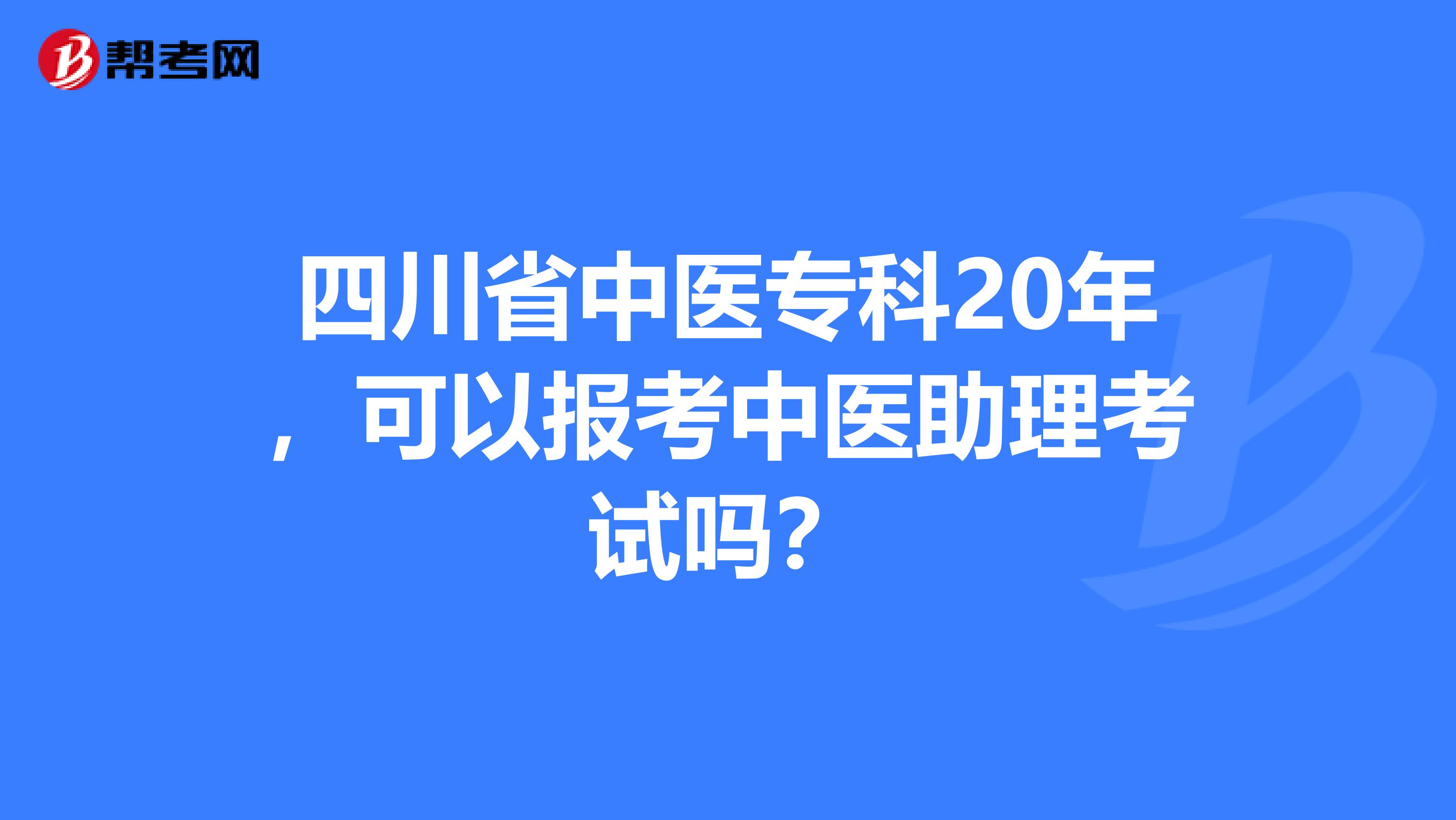 四川省中医专科20年，可以报考中医助理考试吗？