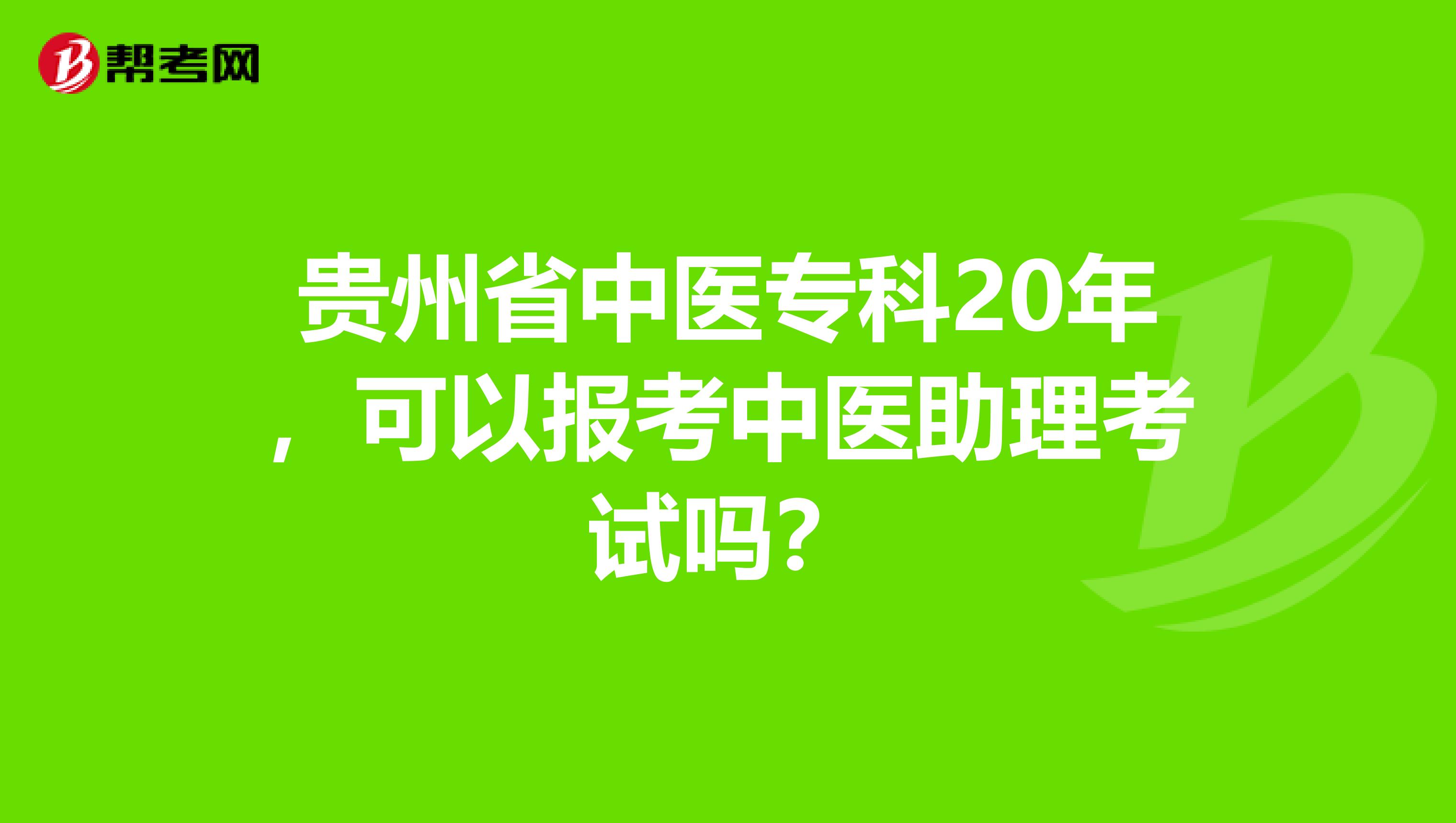 贵州省中医专科20年，可以报考中医助理考试吗？