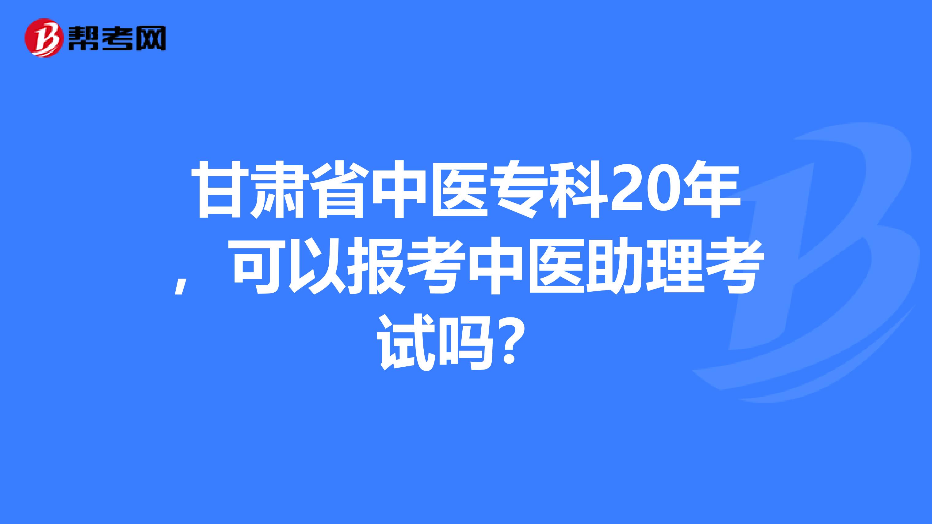 甘肃省中医专科20年，可以报考中医助理考试吗？