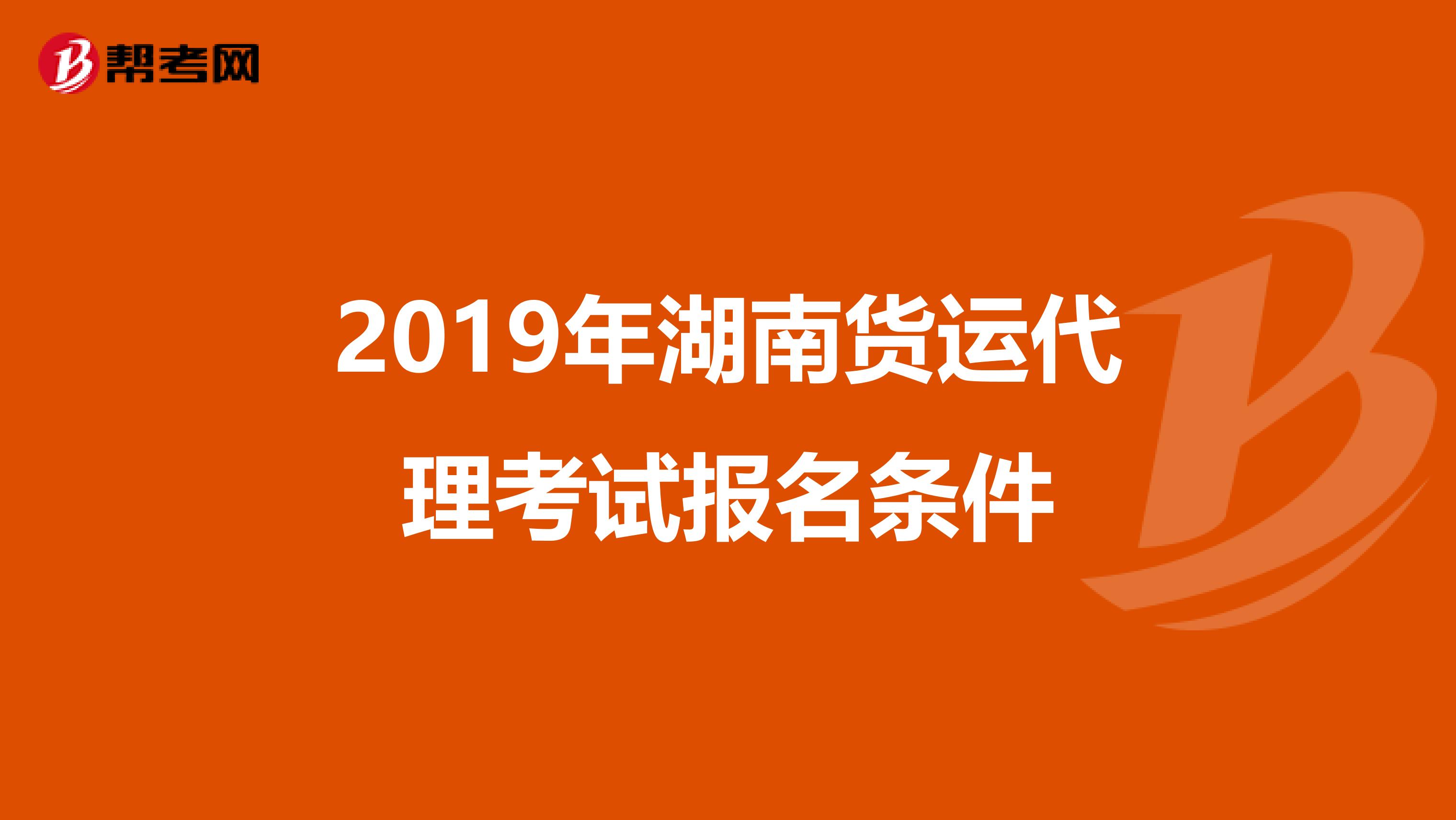 2019年湖南货运代理考试报名条件