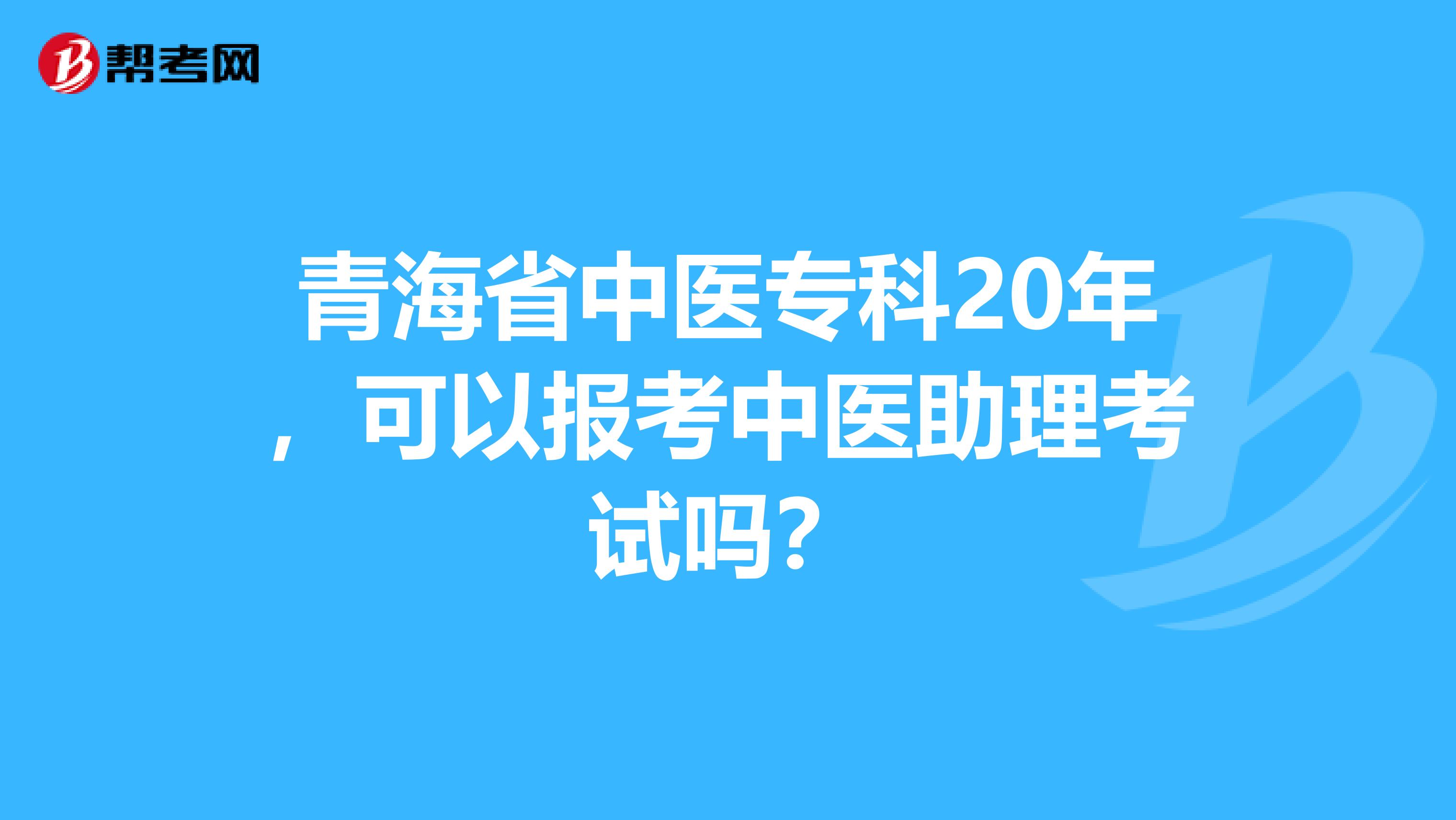 青海省中医专科20年，可以报考中医助理考试吗？
