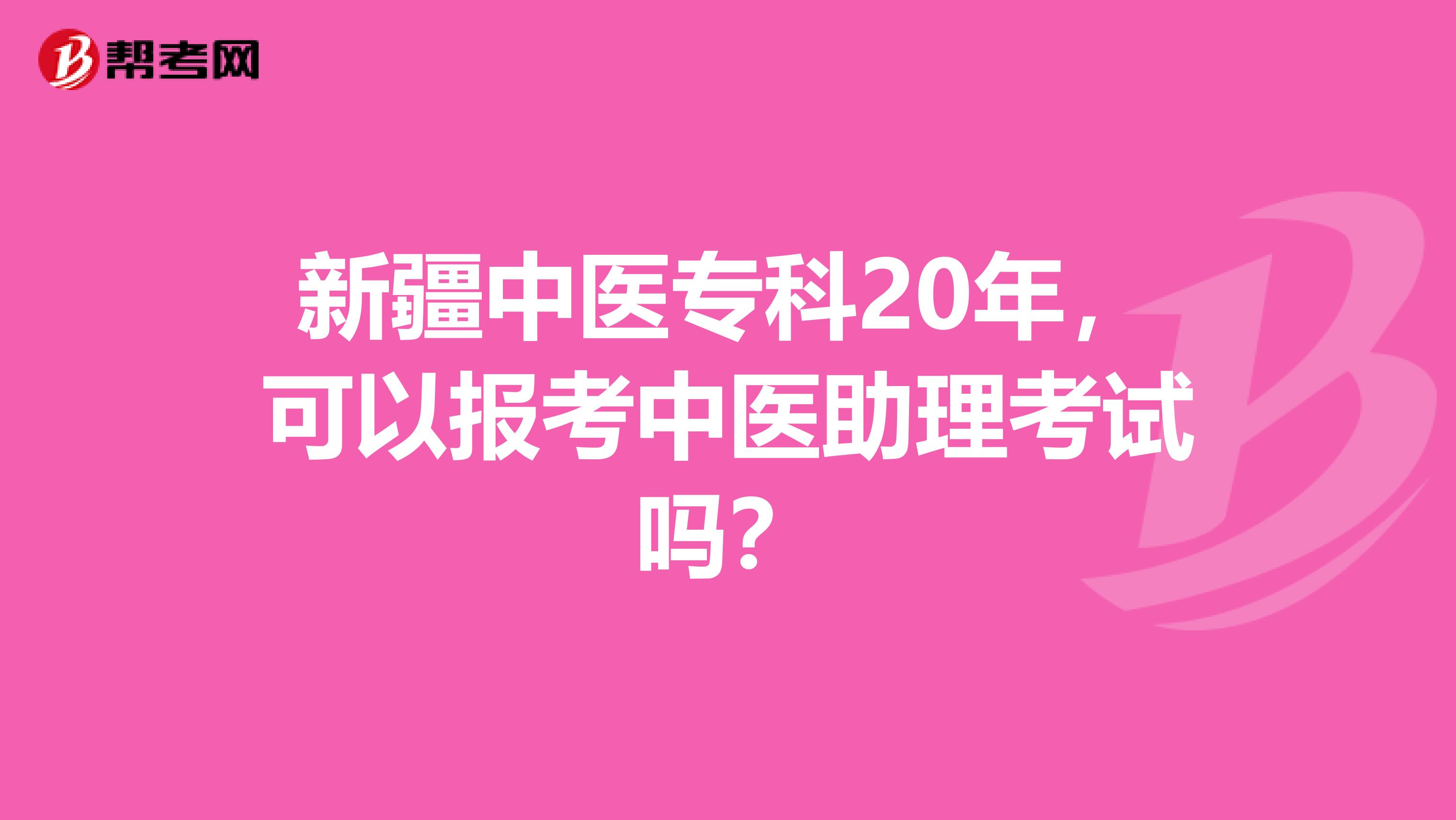 新疆中医专科20年，可以报考中医助理考试吗？