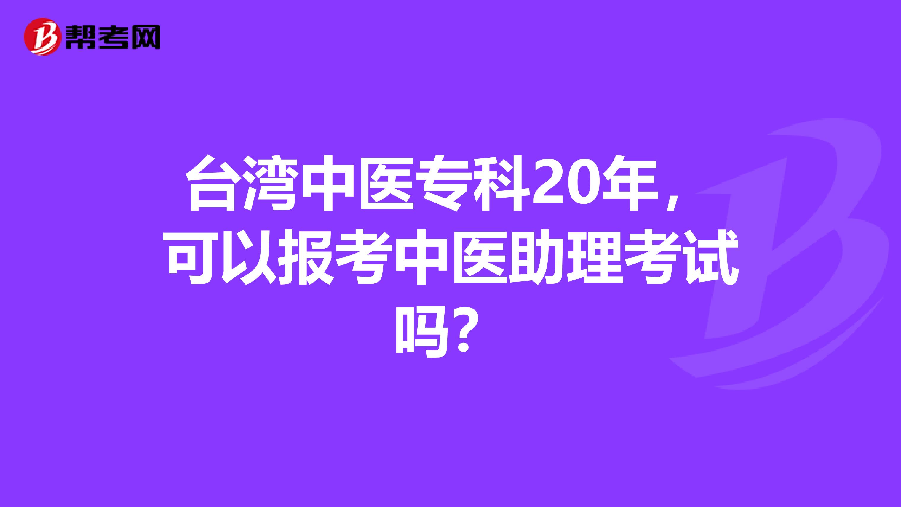 台湾中医专科20年，可以报考中医助理考试吗？