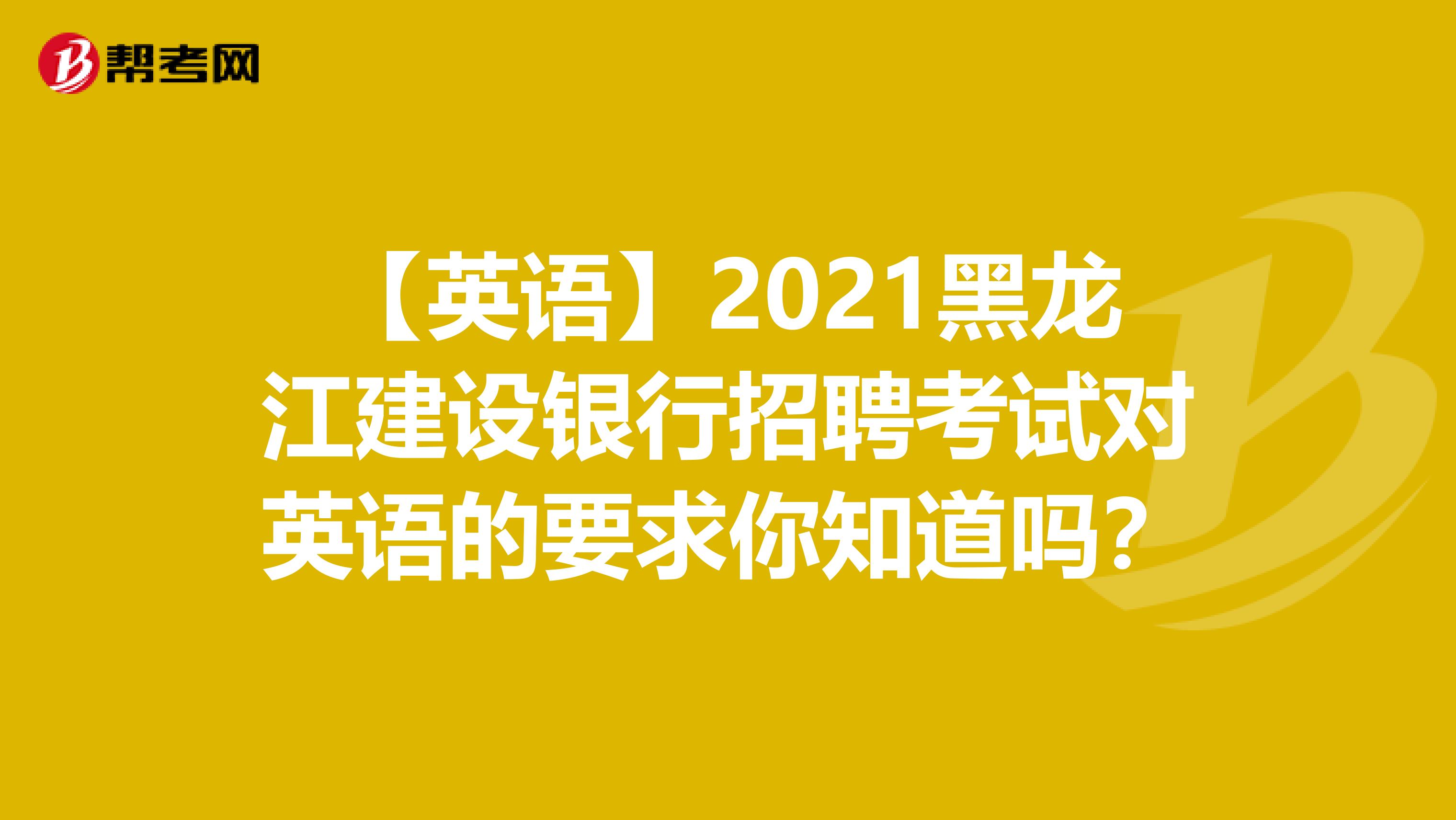 【英语】2021黑龙江建设银行招聘考试对英语的要求你知道吗？