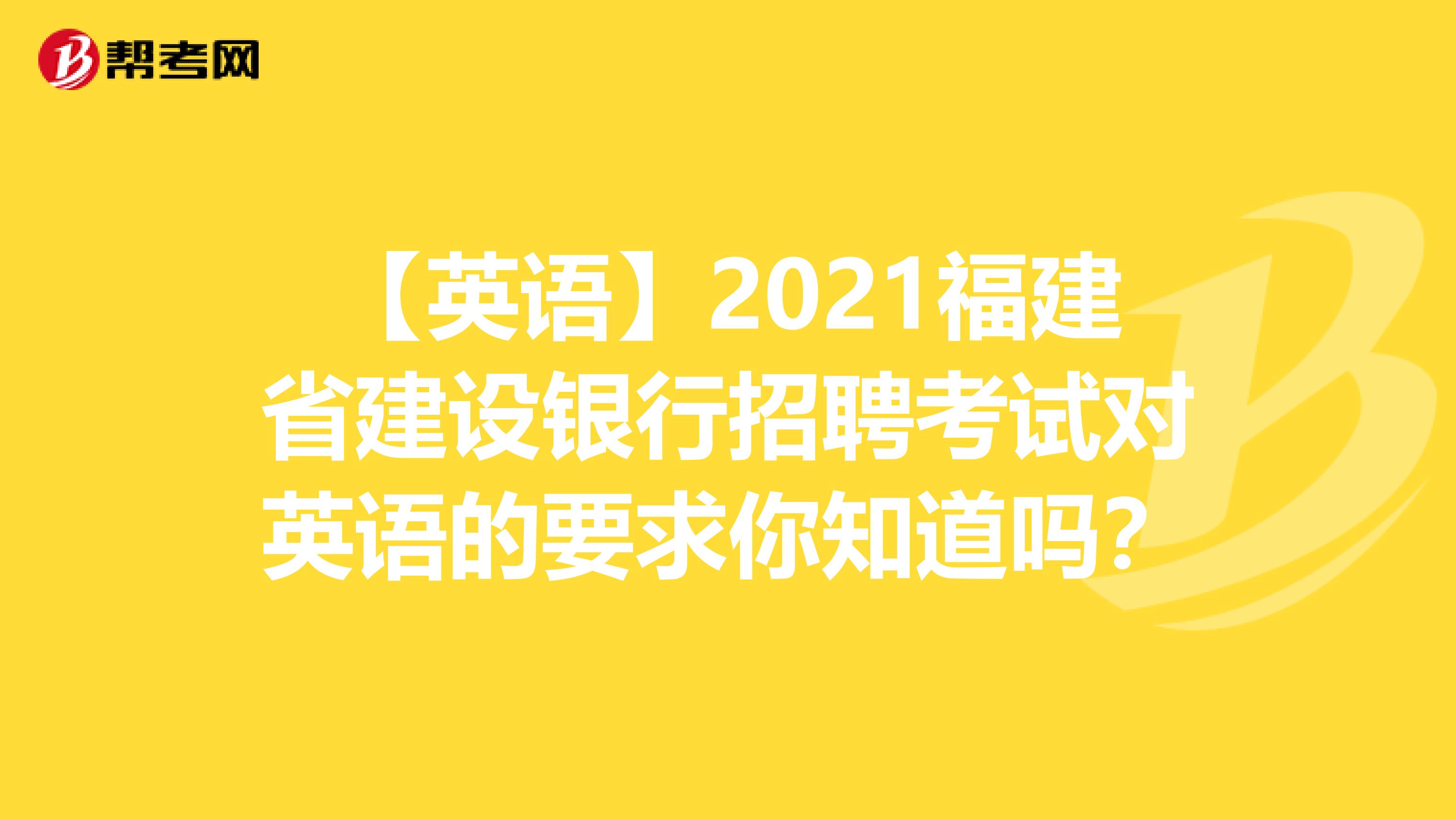 【英语】2021福建省建设银行招聘考试对英语的要求你知道吗？