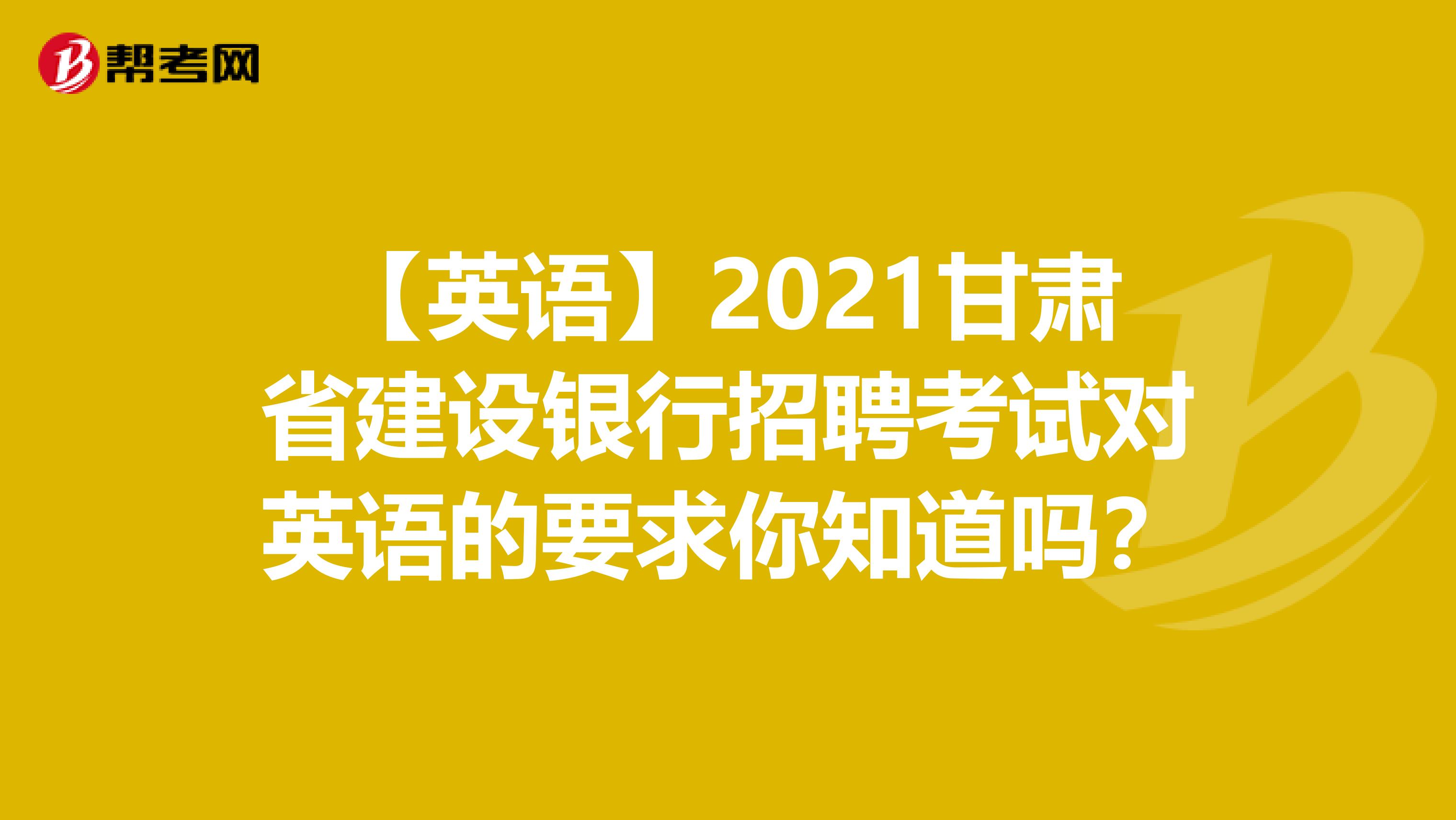 【英语】2021甘肃省建设银行招聘考试对英语的要求你知道吗？