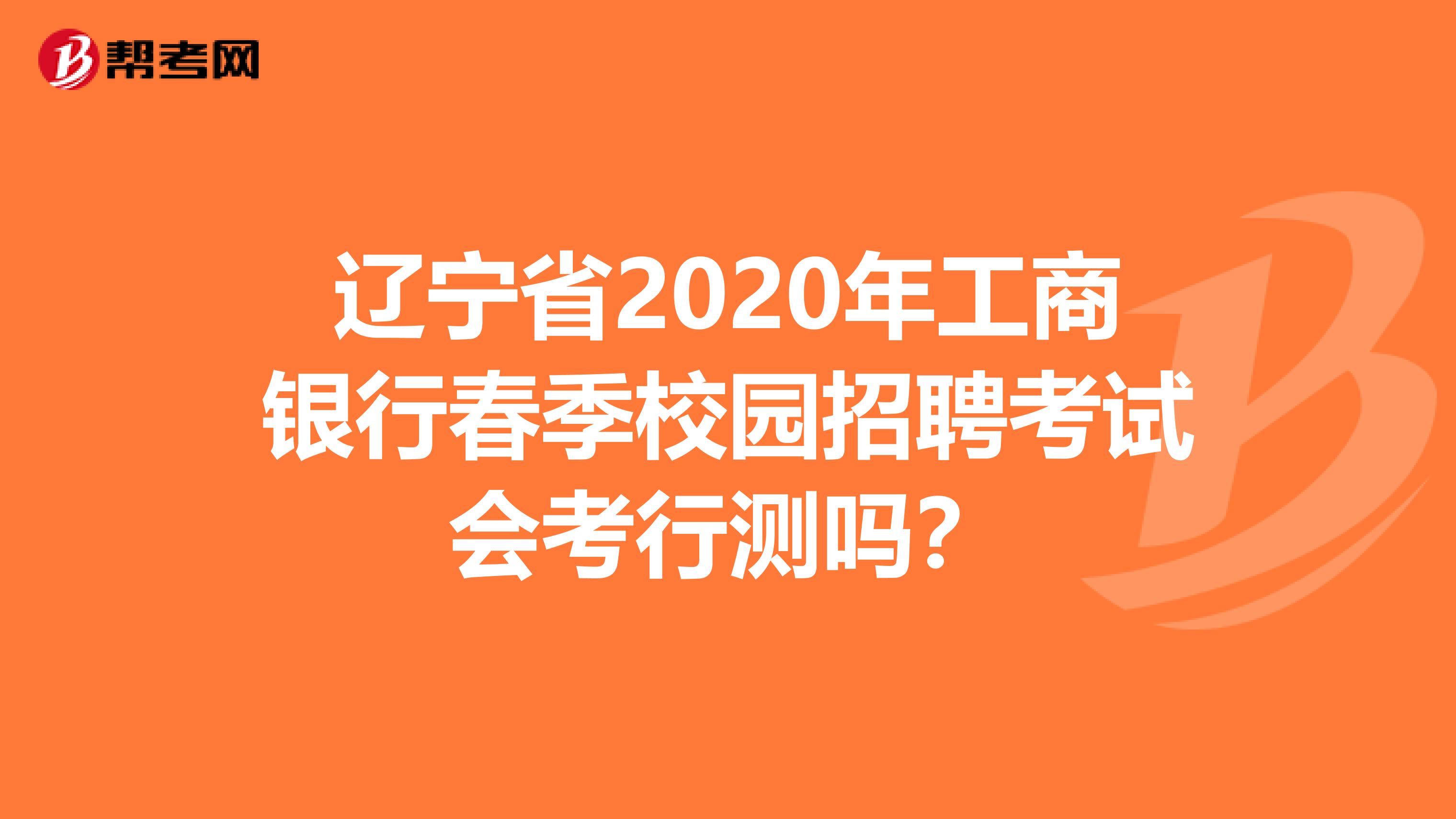 辽宁省2020年工商银行春季校园招聘考试会考行测吗？
