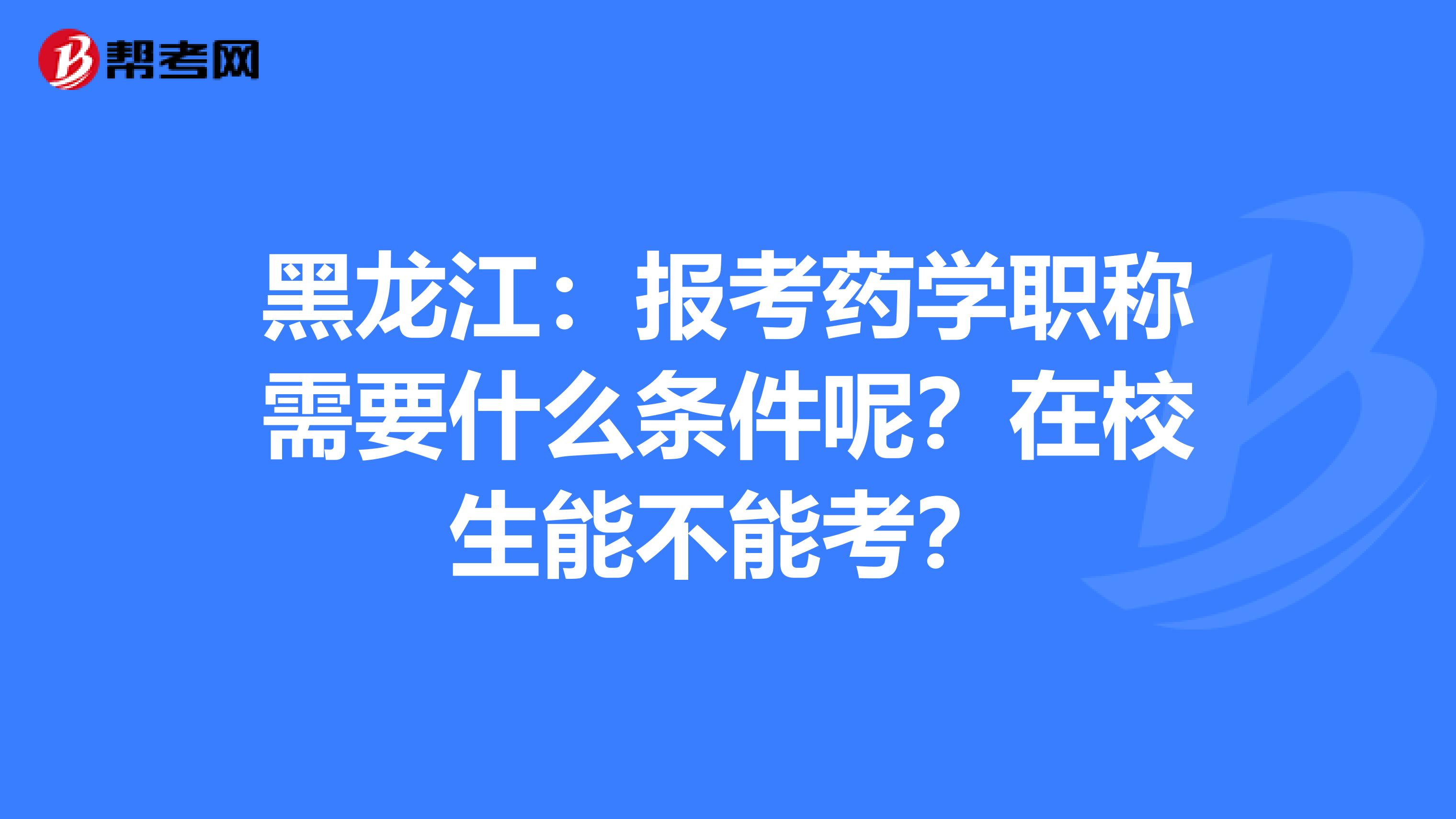 黑龙江：报考药学职称需要什么条件呢？在校生能不能考？
