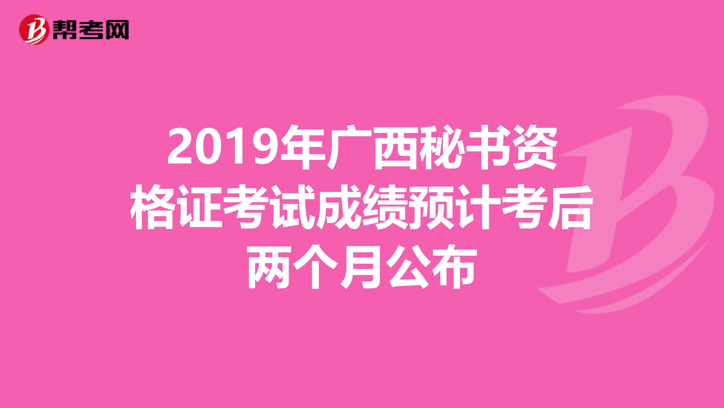 2019年广西秘书资格证考试成绩预计考后两个月公布