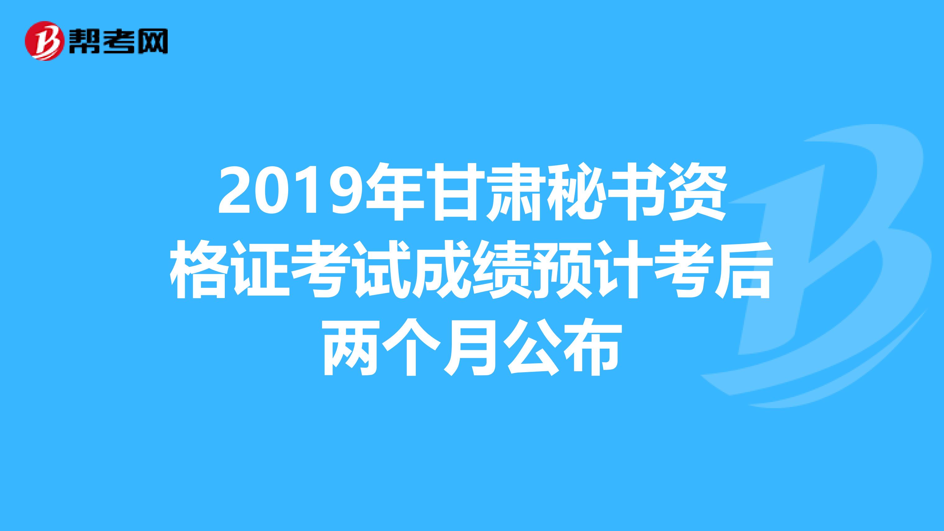 2019年甘肃秘书资格证考试成绩预计考后两个月公布