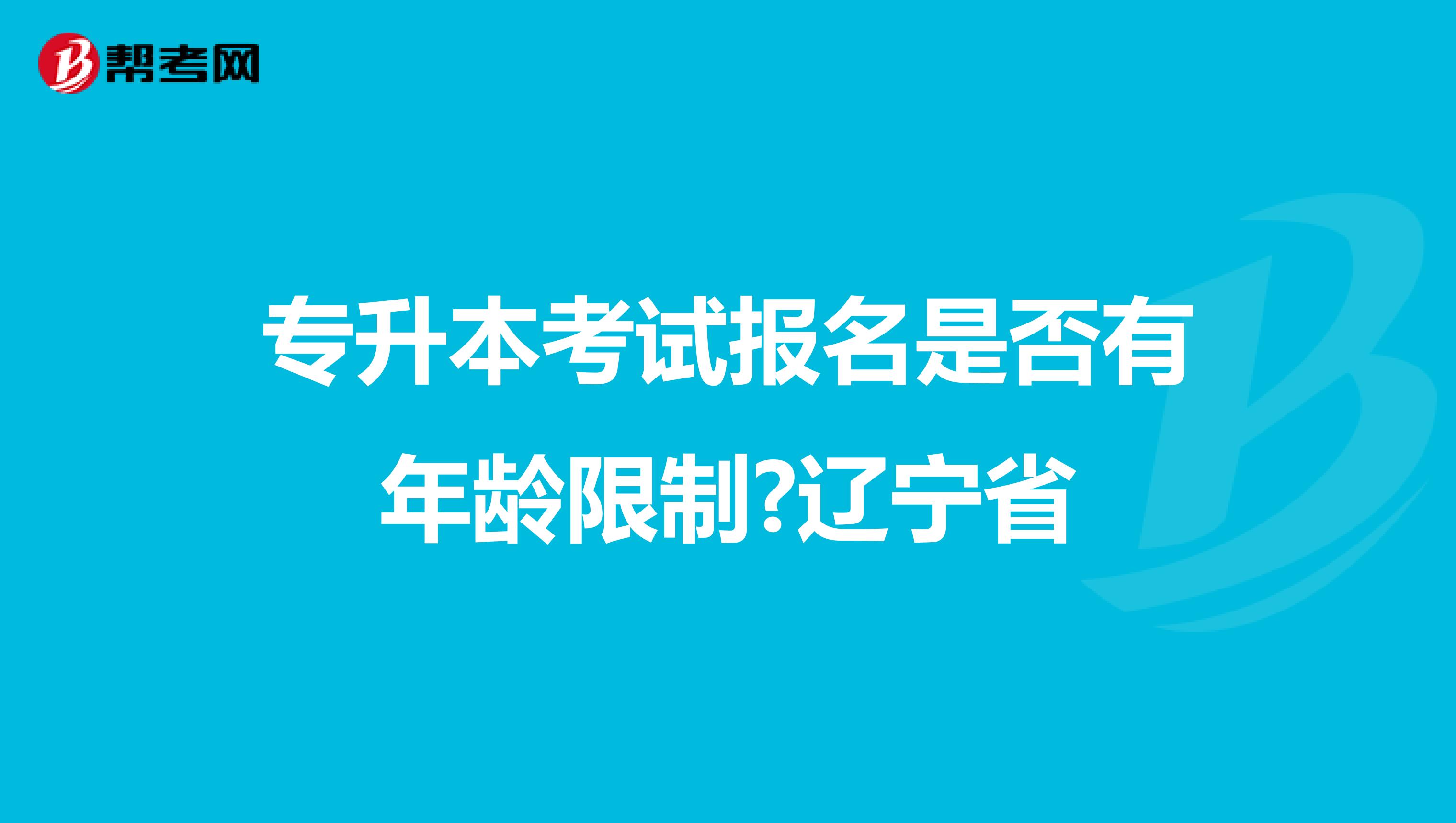 专升本考试报名是否有年龄限制?辽宁省