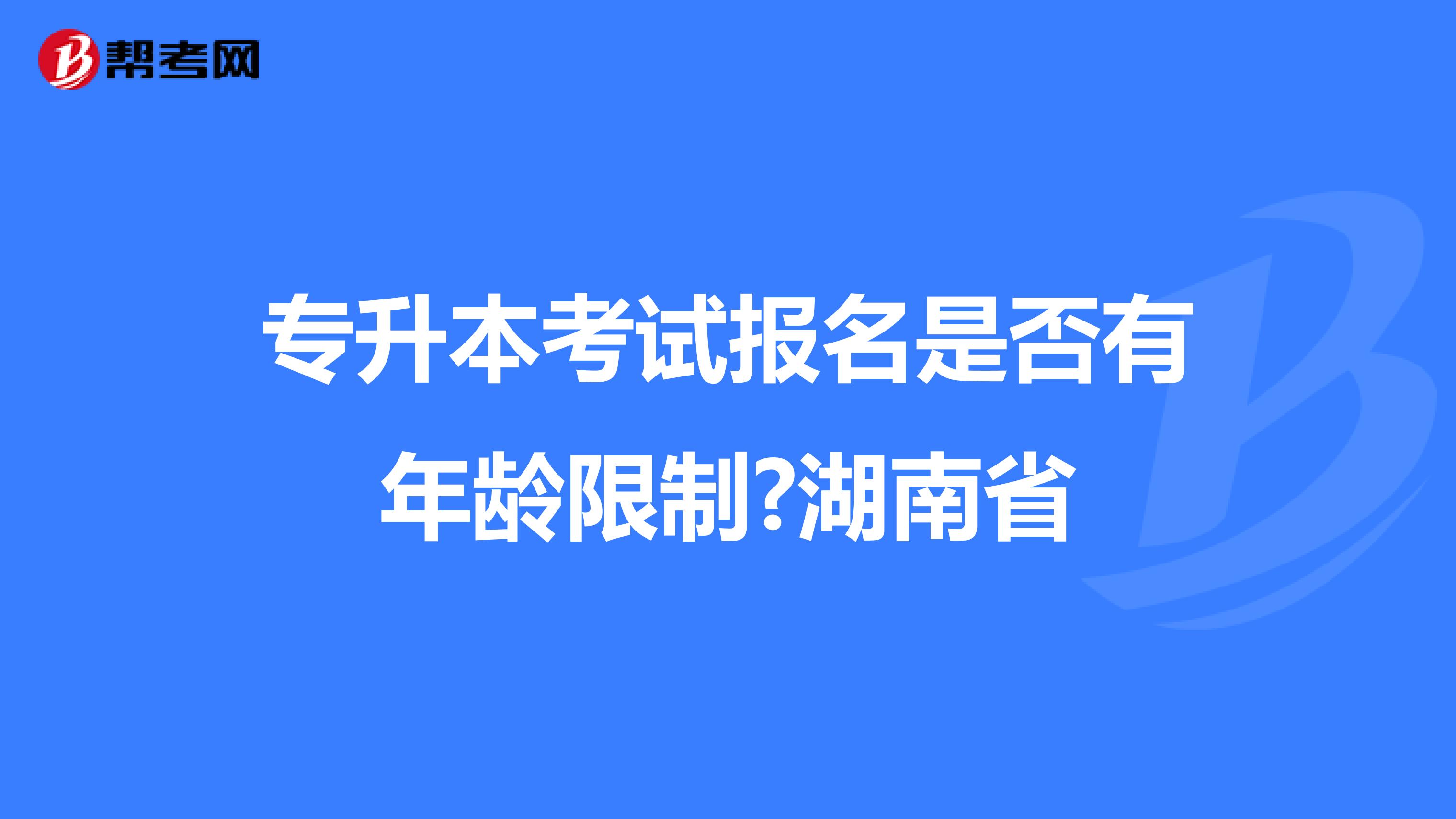 专升本考试报名是否有年龄限制?湖南省