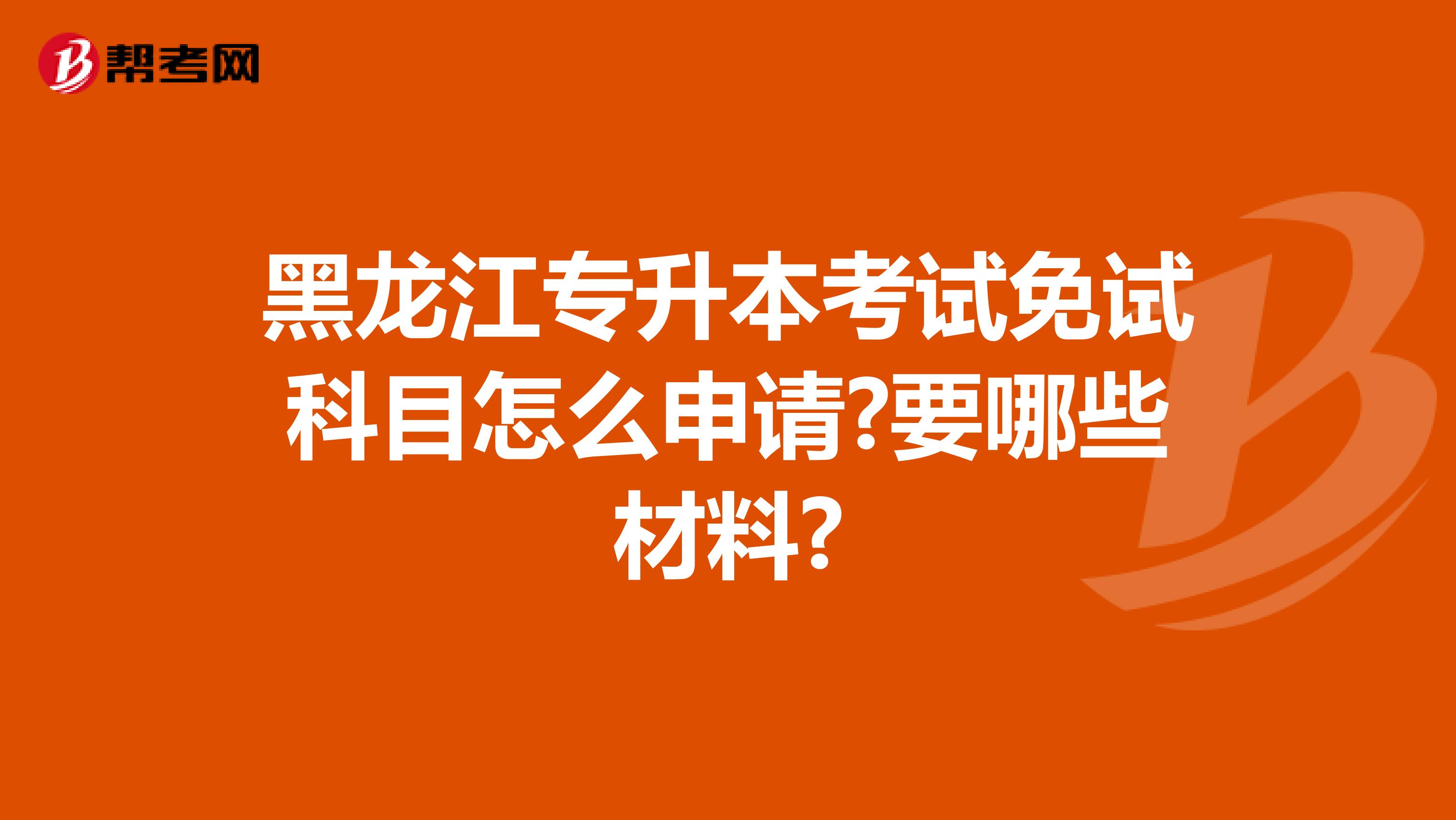 黑龙江专升本考试免试科目怎么申请?要哪些材料?