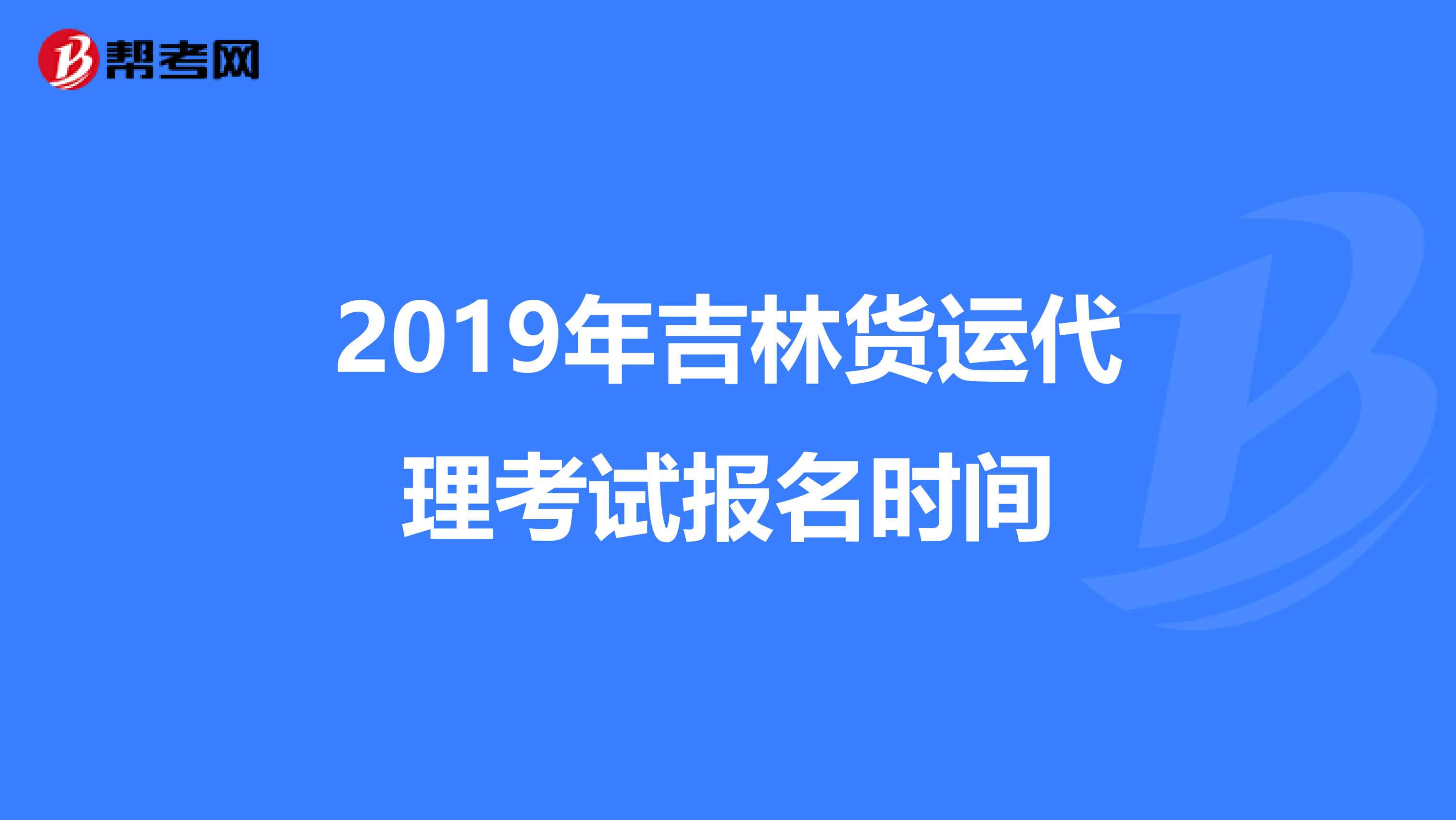2019年吉林货运代理考试报名时间