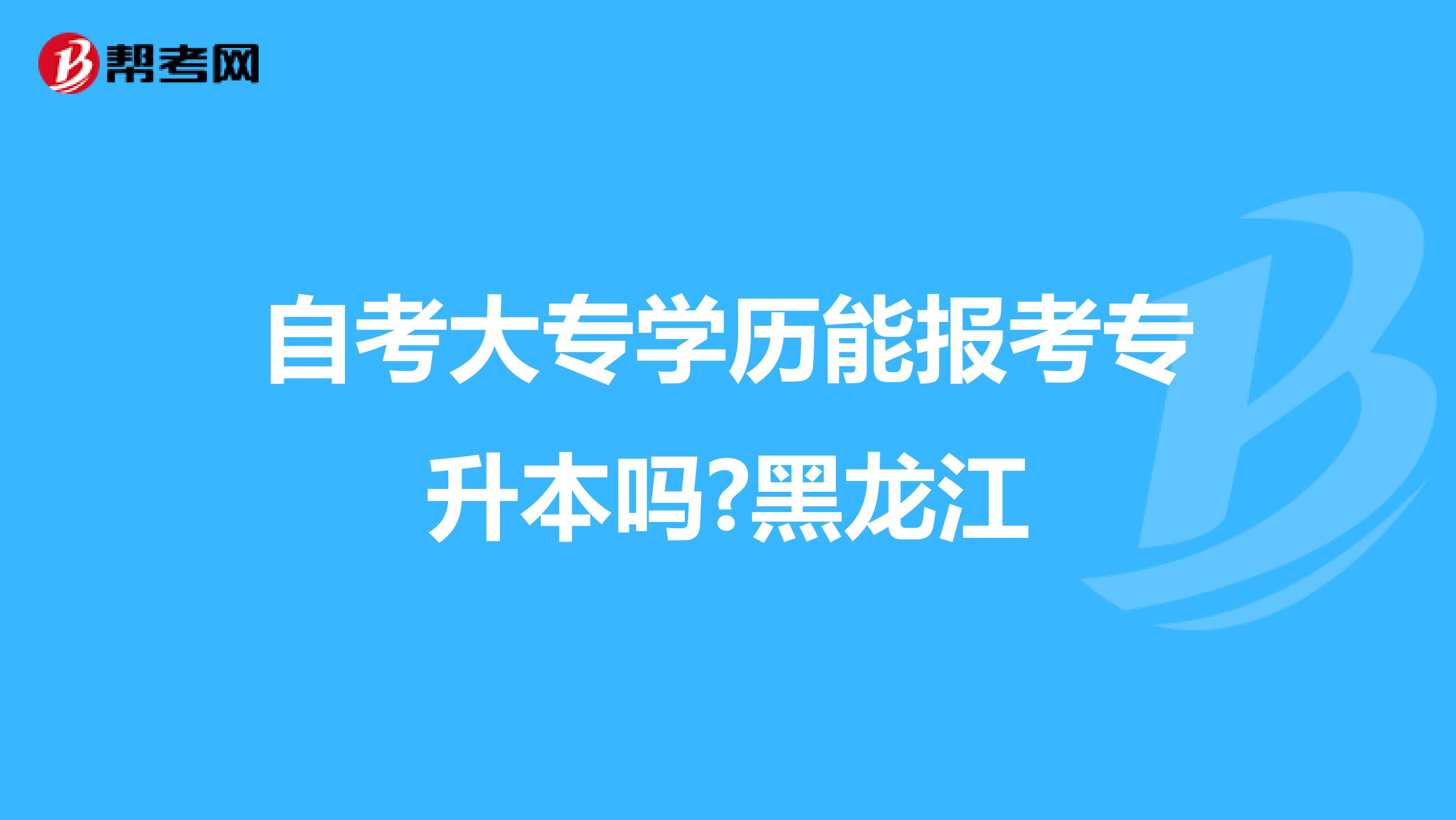 自考大专学历能报考专升本吗?黑龙江