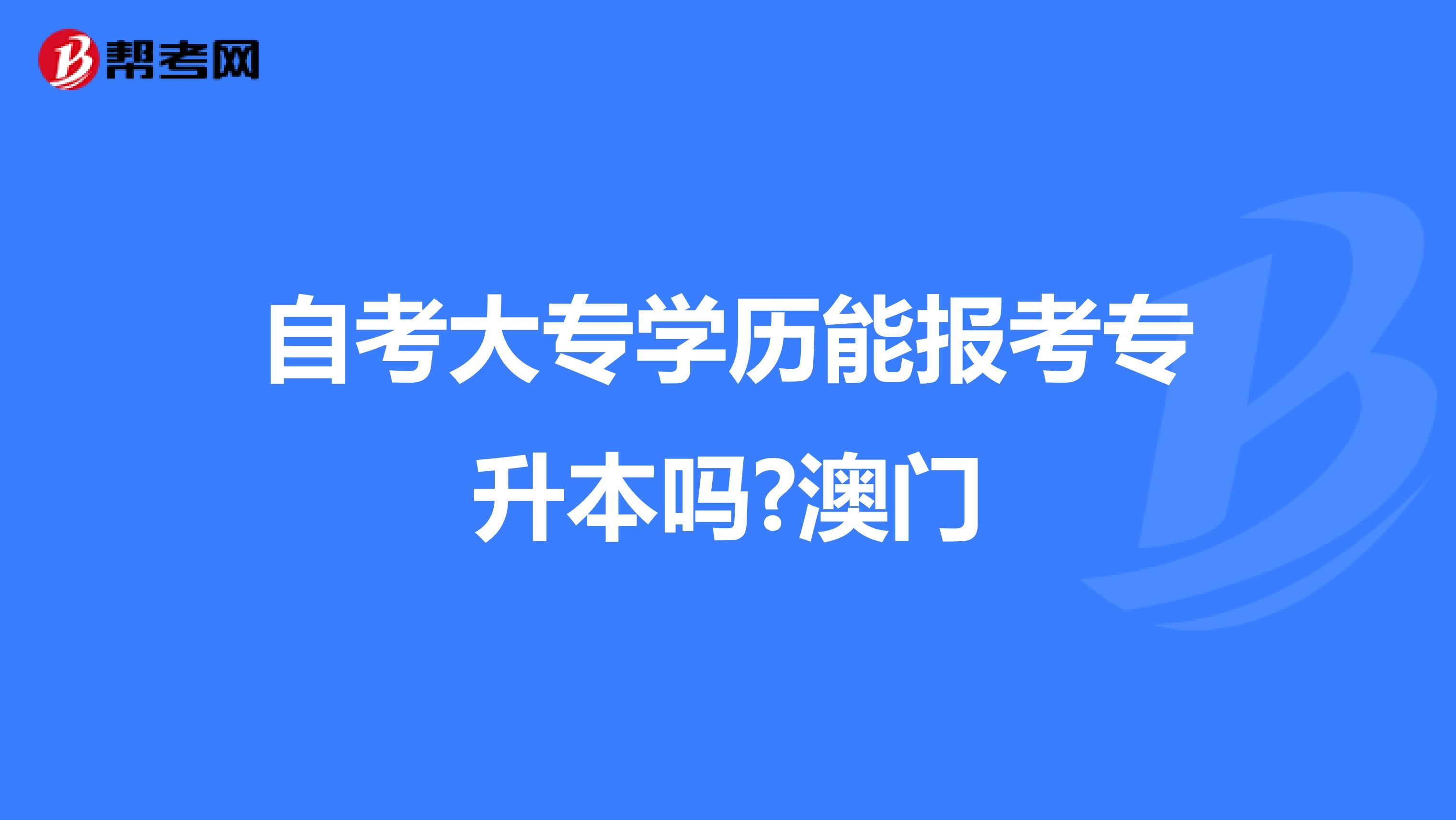 自考大专学历能报考专升本吗?澳门