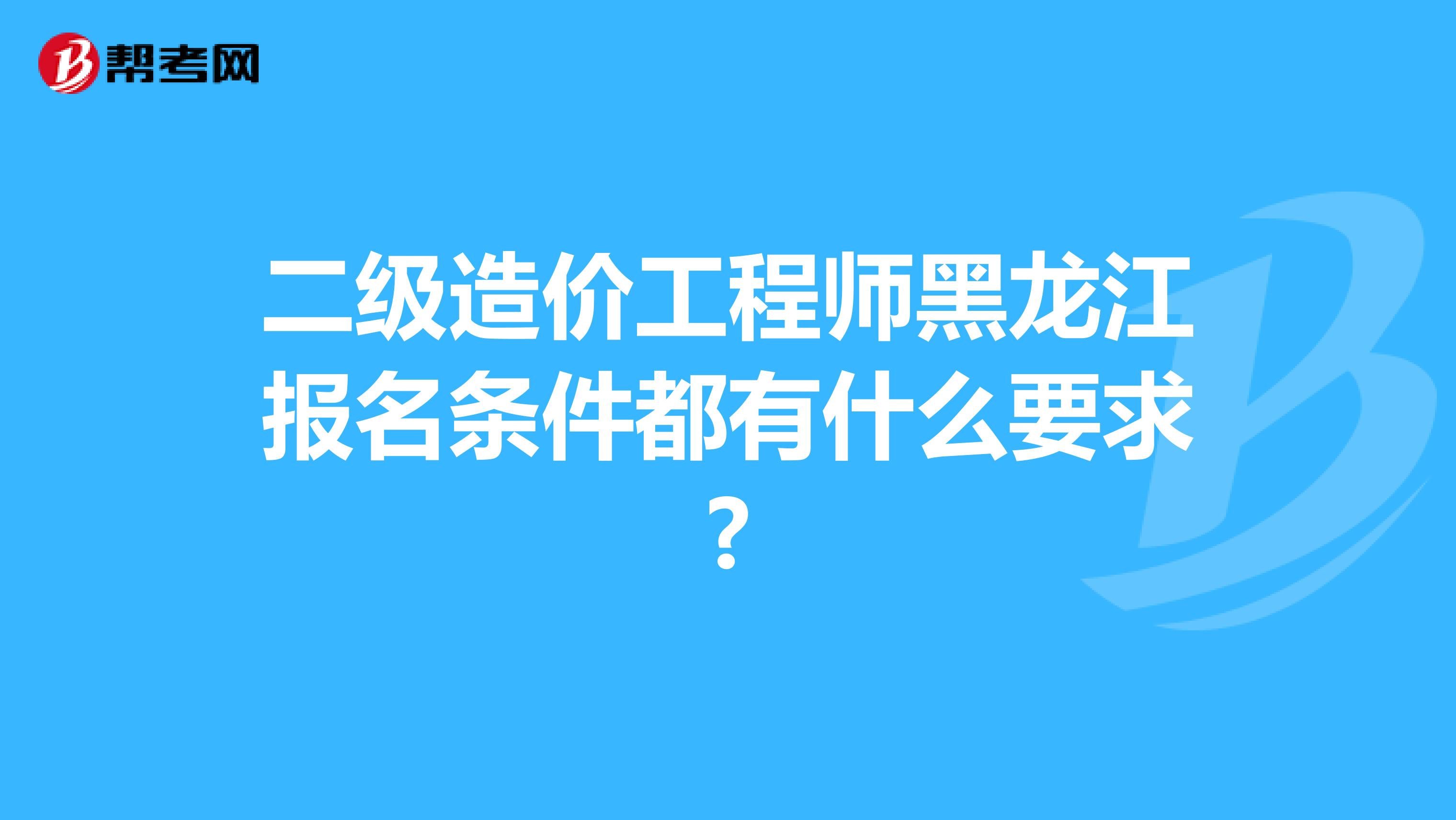 二级造价工程师黑龙江报名条件都有什么要求?