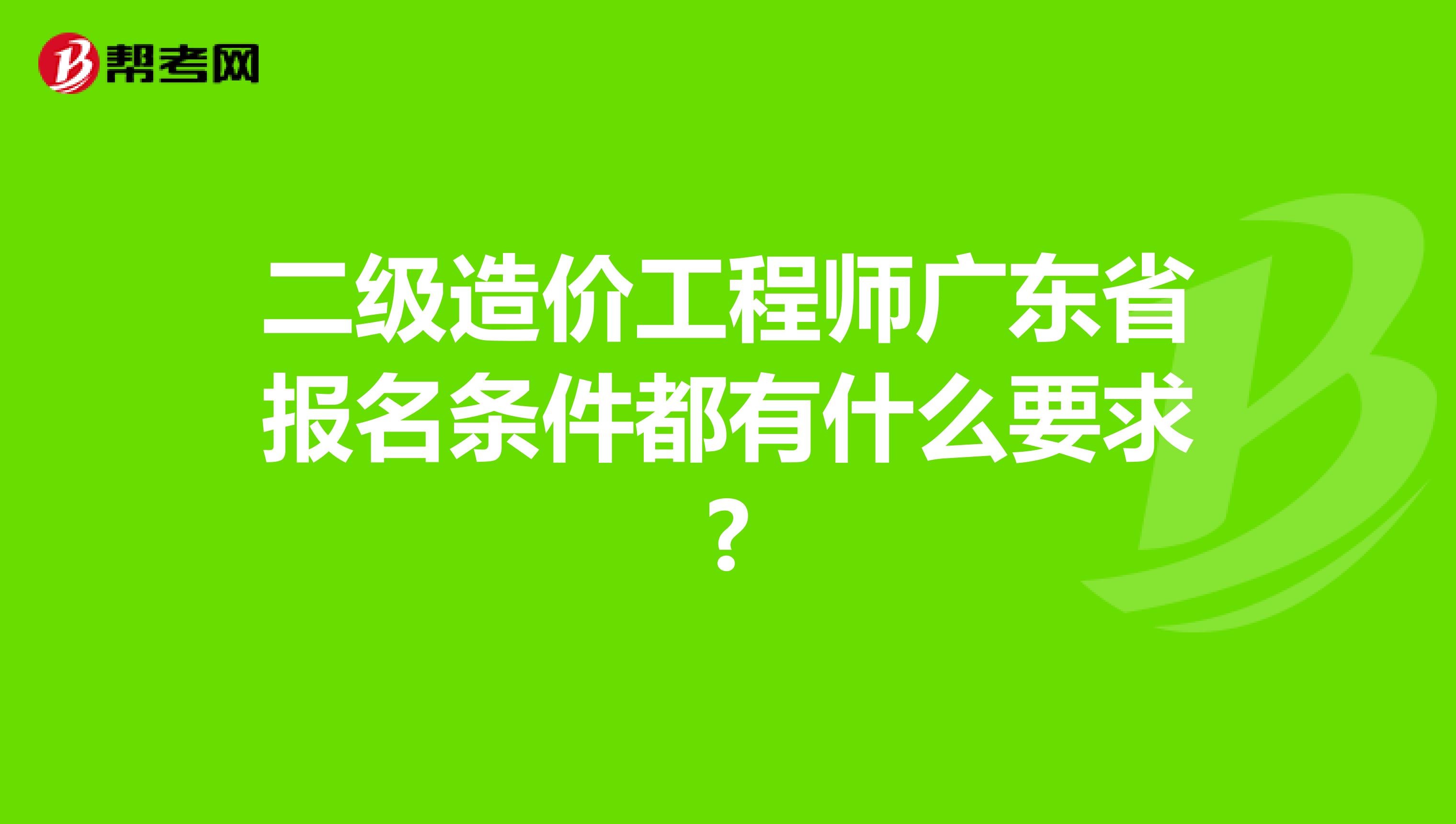 二级造价工程师广东省报名条件都有什么要求?