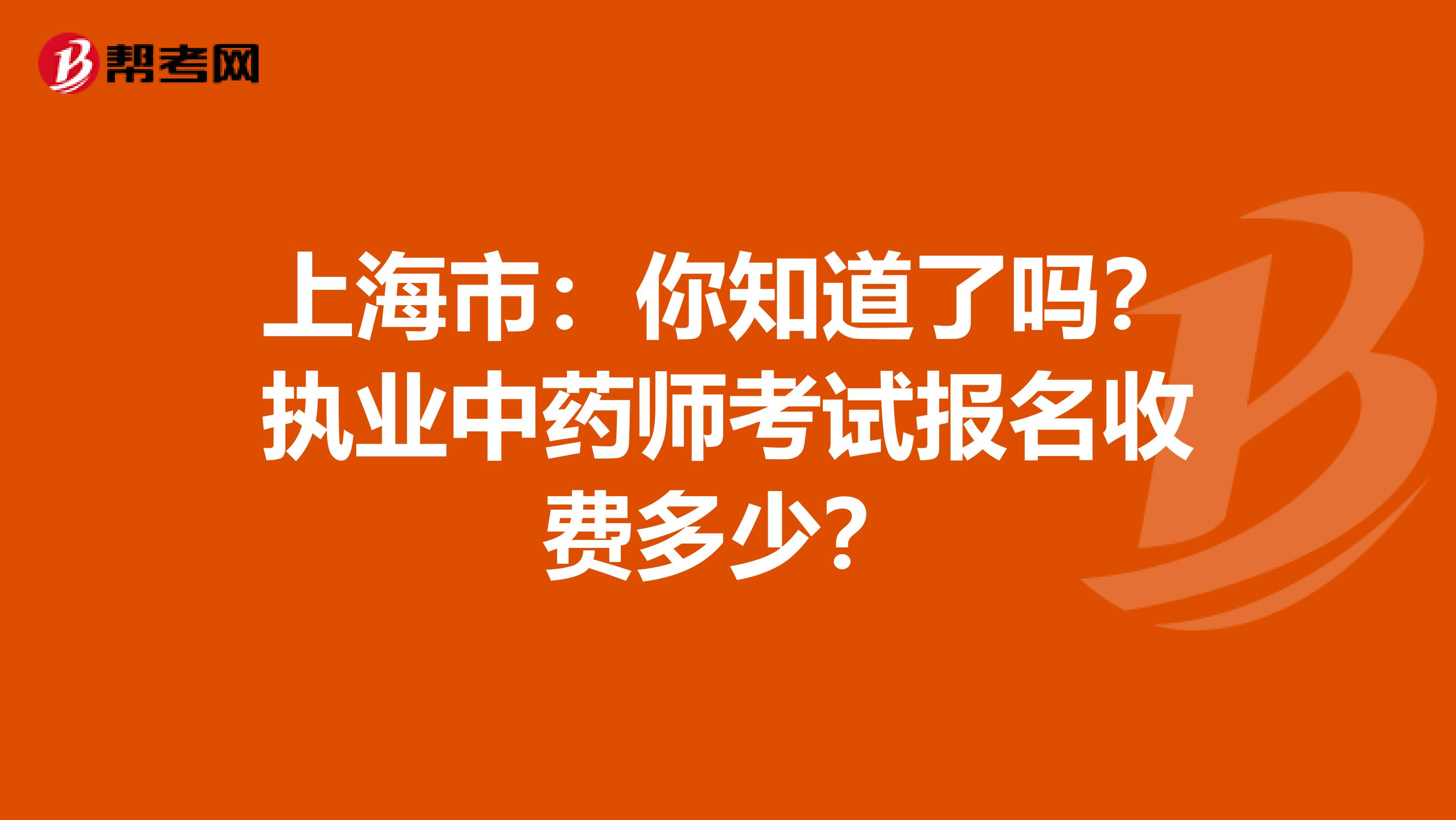上海市：你知道了吗？执业中药师考试报名收费多少？
