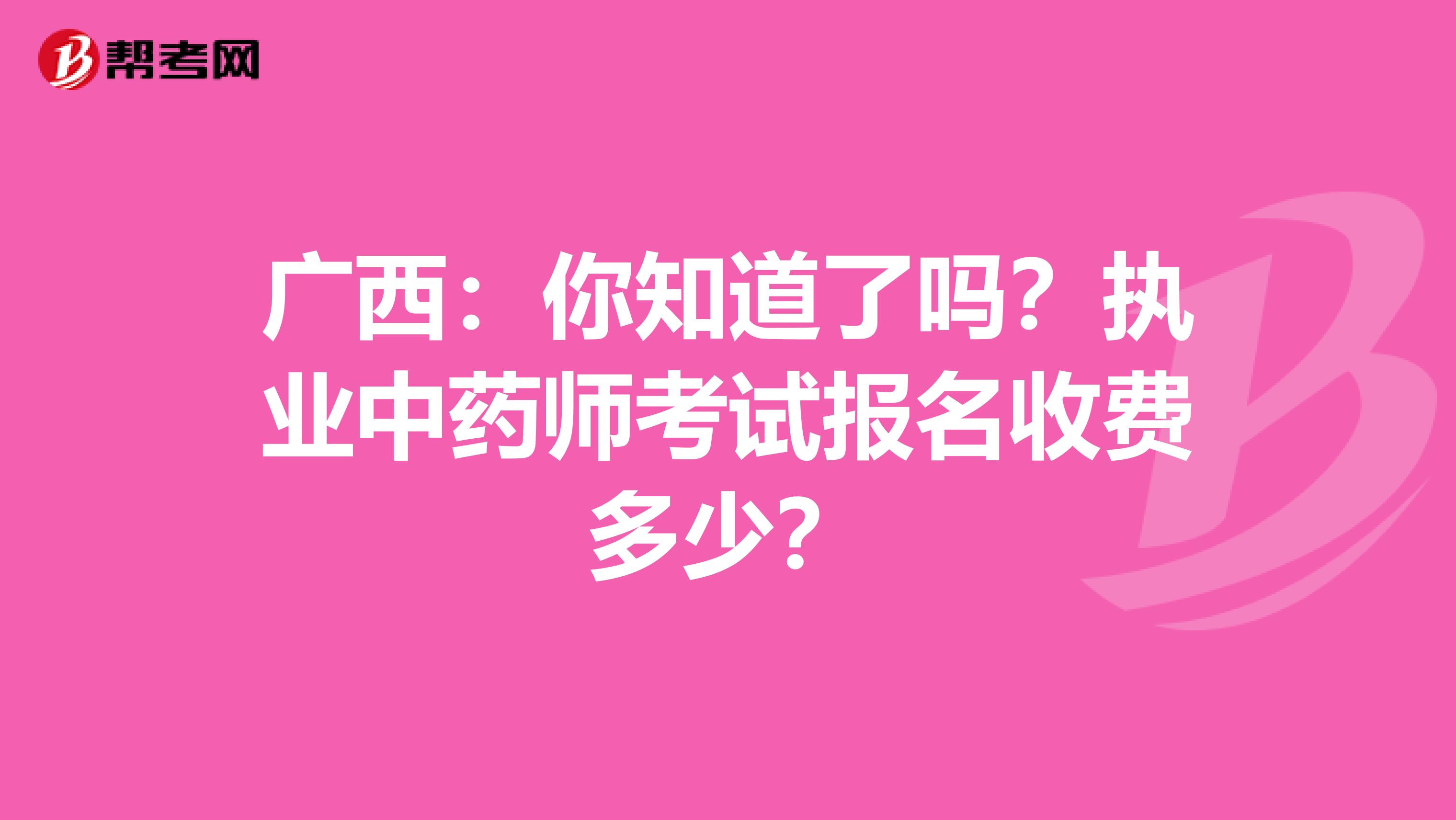 广西：你知道了吗？执业中药师考试报名收费多少？