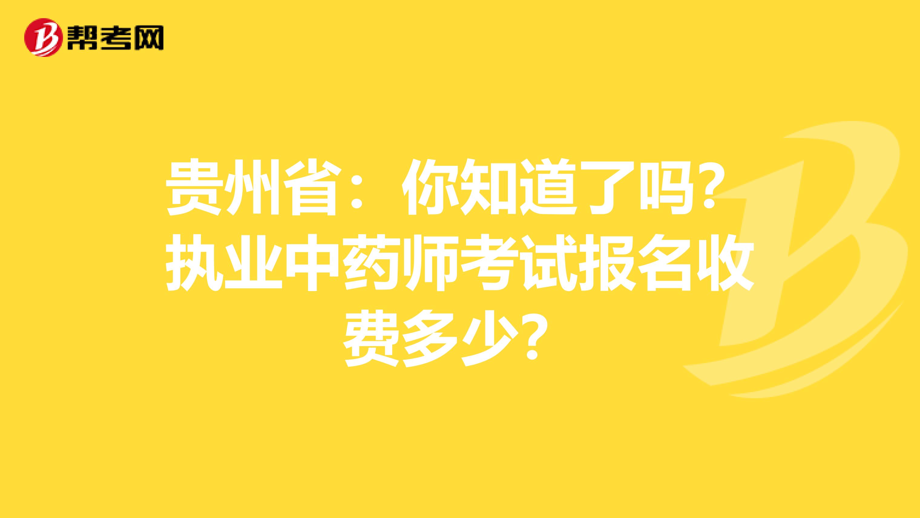 贵州省：你知道了吗？执业中药师考试报名收费多少？