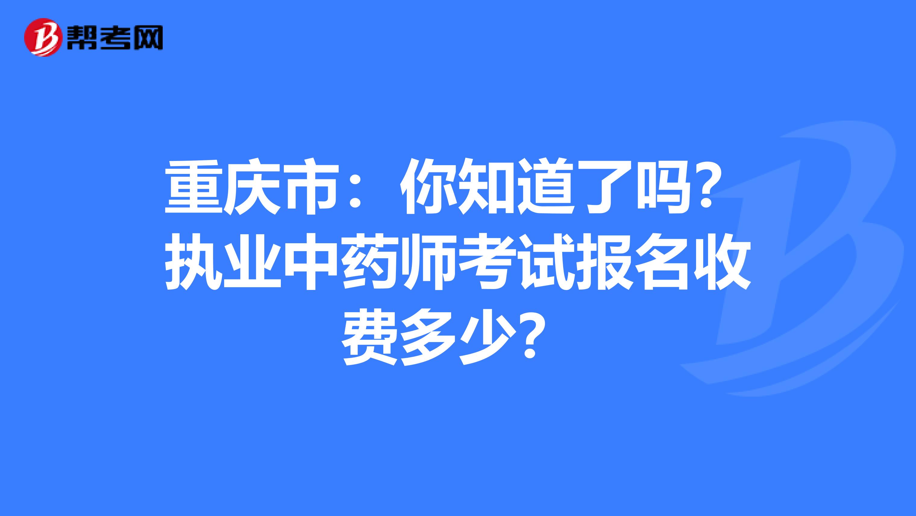 重庆市：你知道了吗？执业中药师考试报名收费多少？