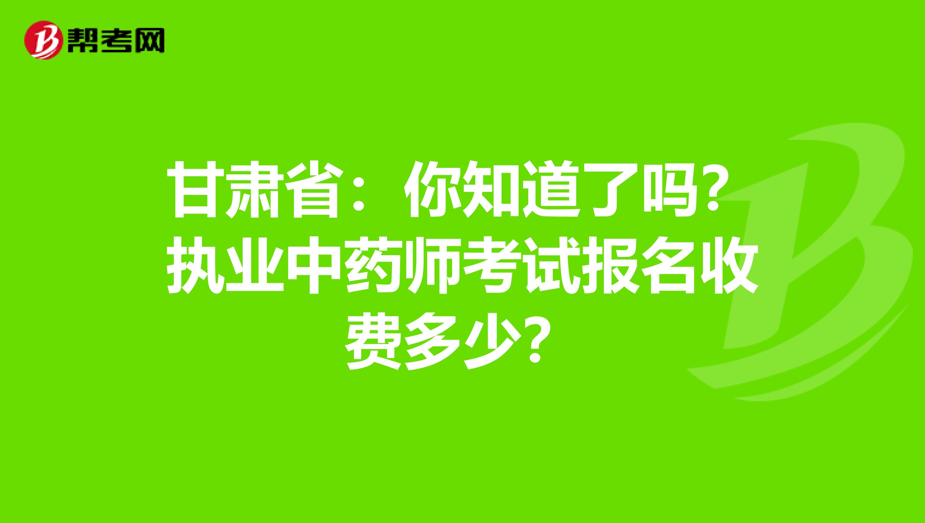 甘肃省：你知道了吗？执业中药师考试报名收费多少？