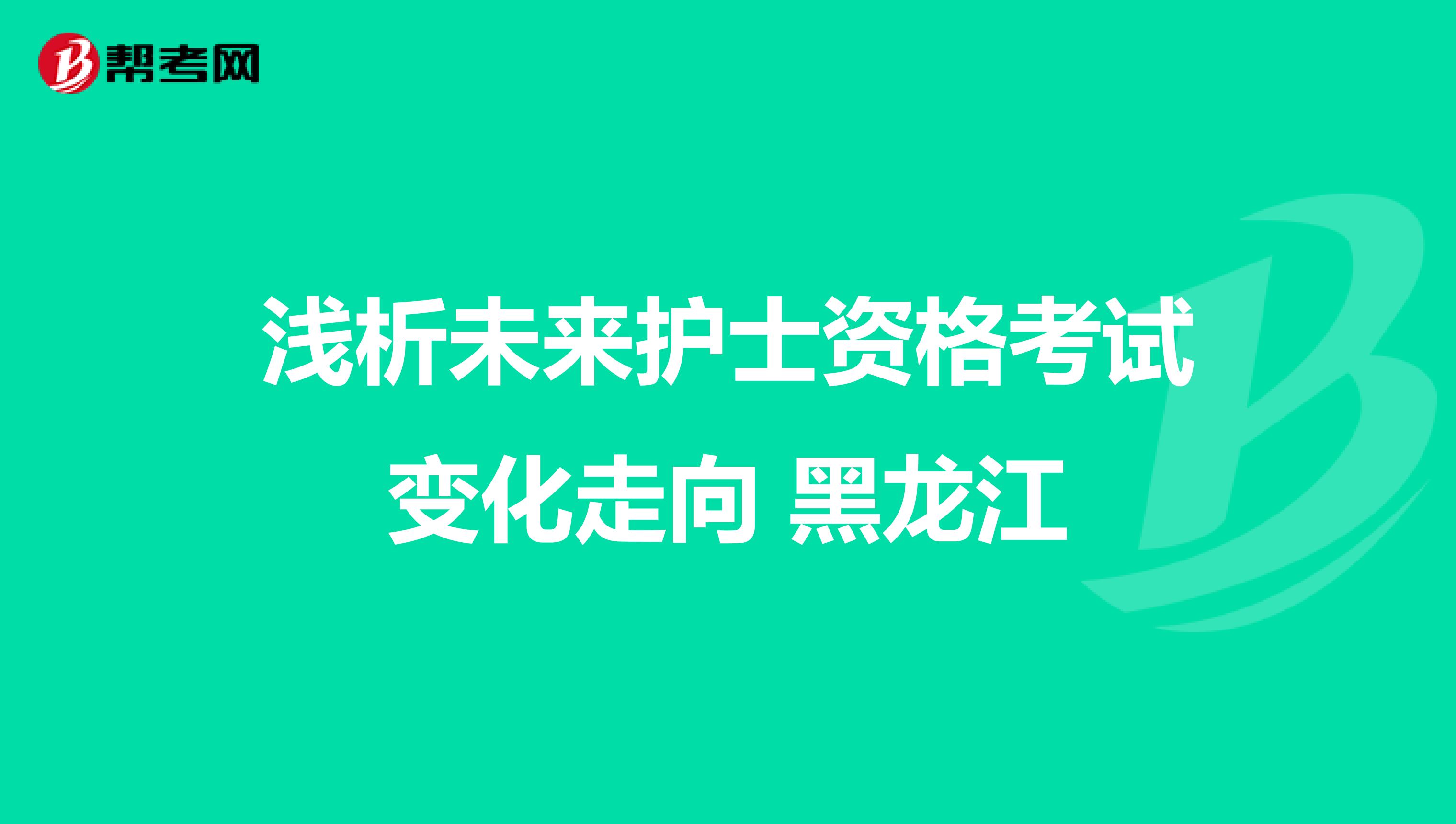 浅析未来护士资格考试变化走向 黑龙江