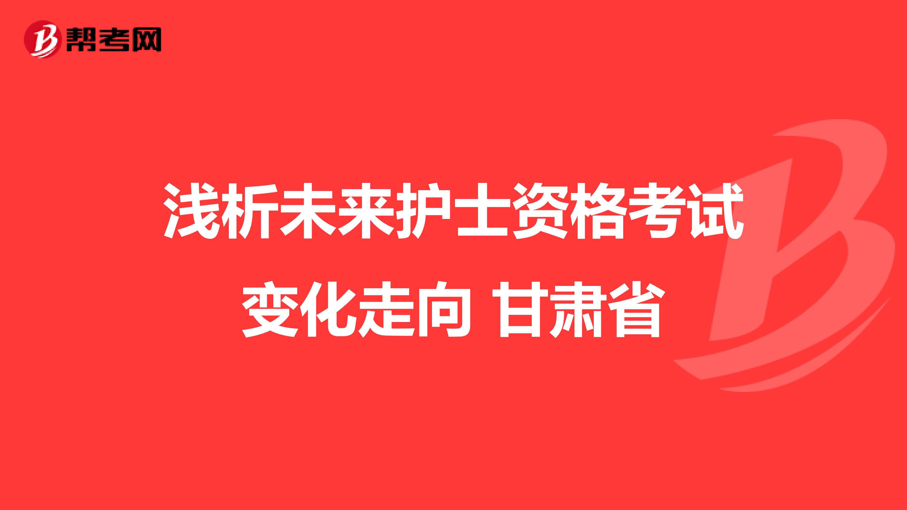 浅析未来护士资格考试变化走向 甘肃省