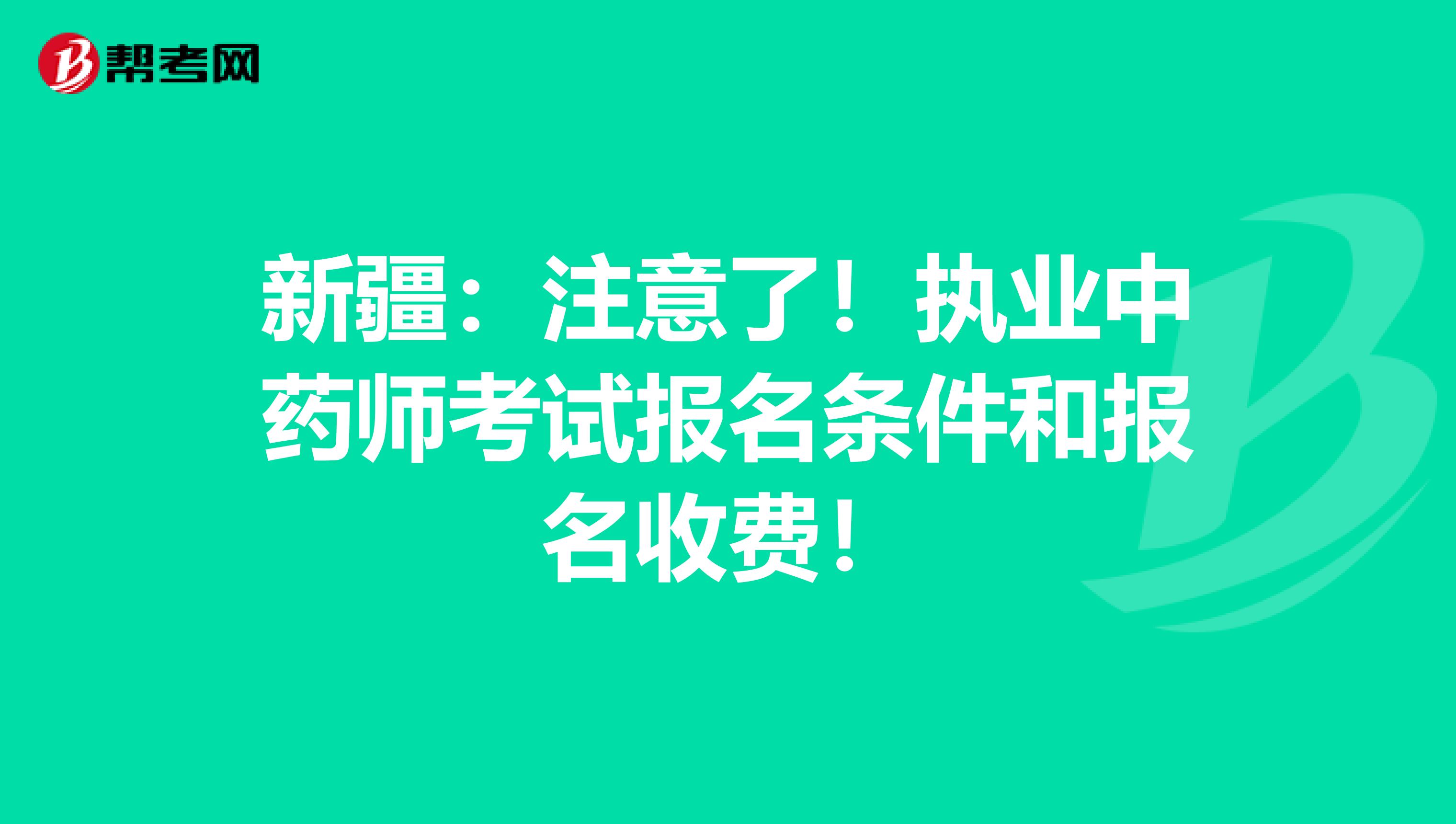 新疆：注意了！执业中药师考试报名条件和报名收费！