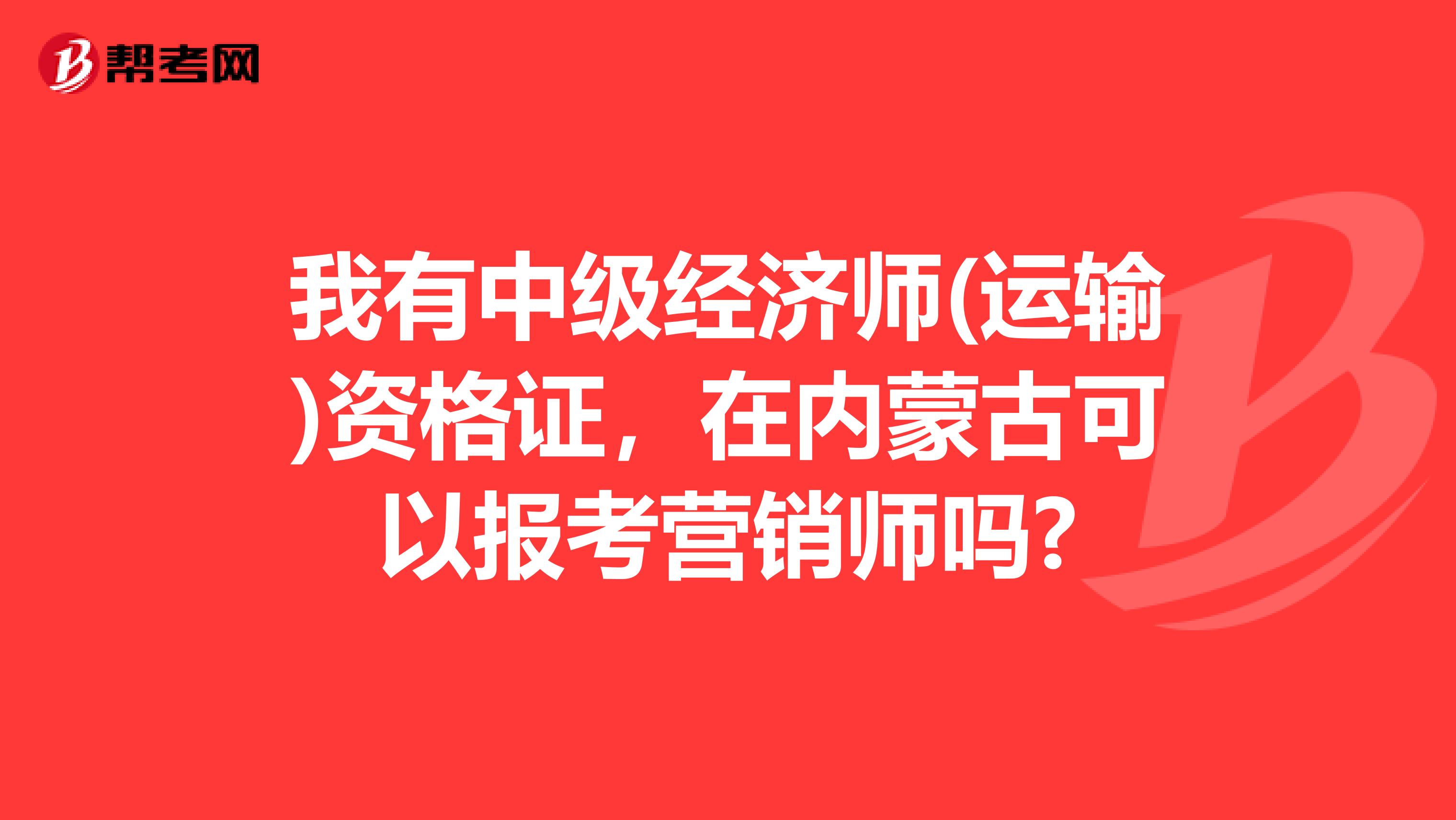 我有中级经济师(运输)资格证，在内蒙古可以报考营销师吗?