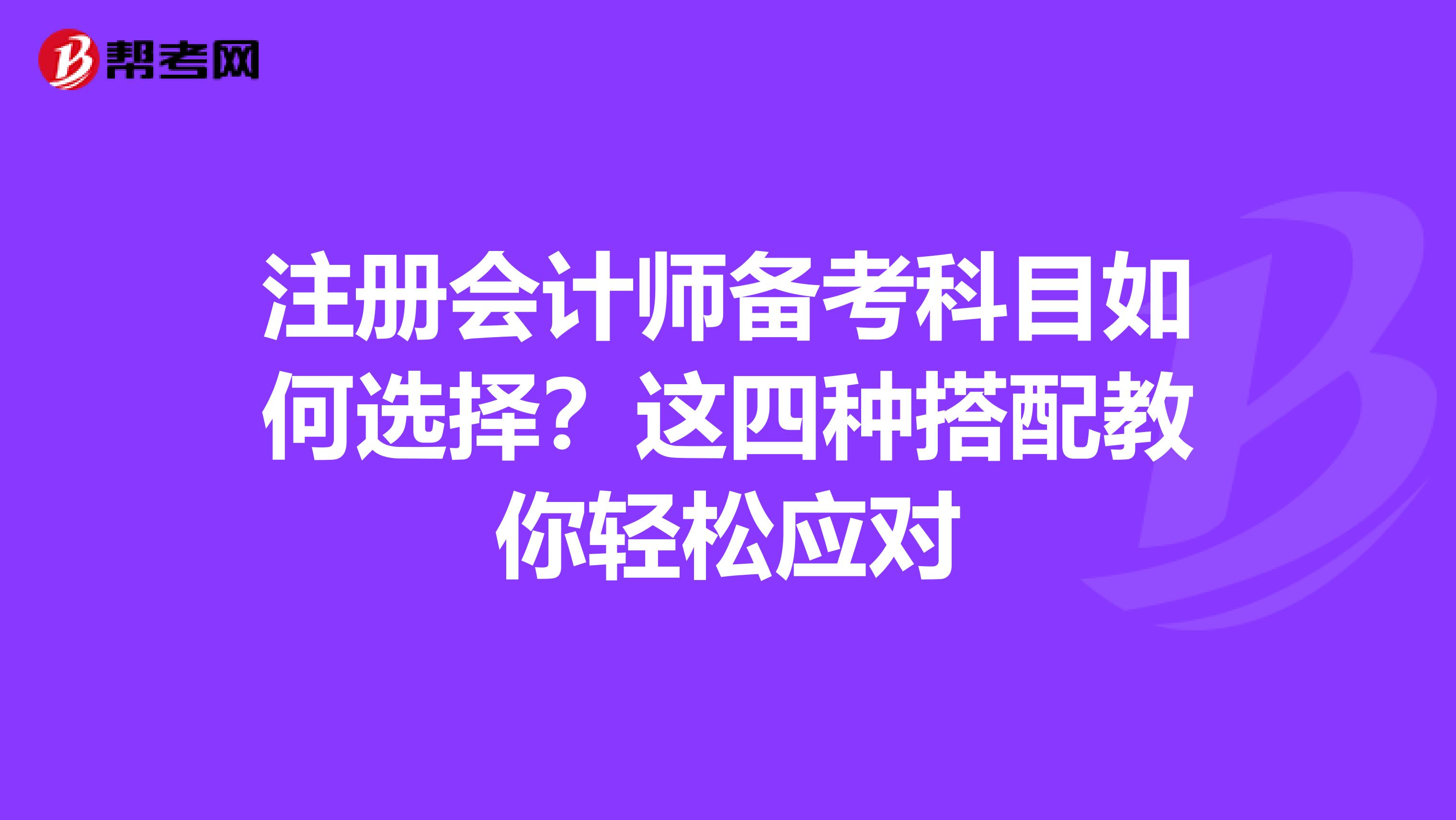 注冊會計師備考科目如何選擇？這四種搭配教你輕松應對