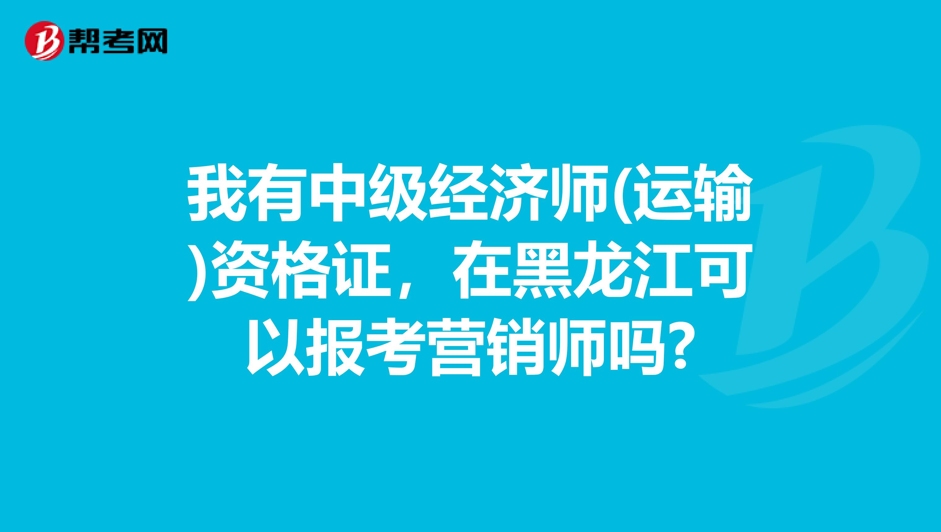 我有中级经济师(运输)资格证，在黑龙江可以报考营销师吗?