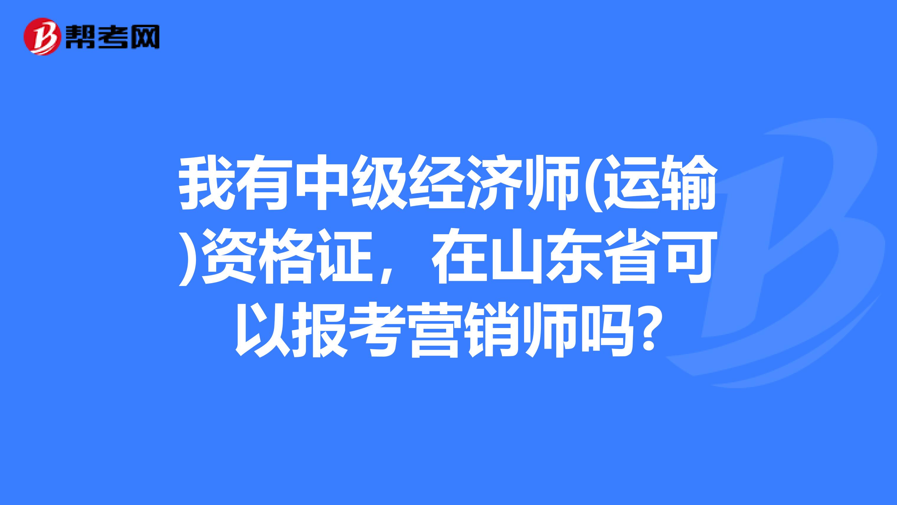 我有中级经济师(运输)资格证，在山东省可以报考营销师吗?