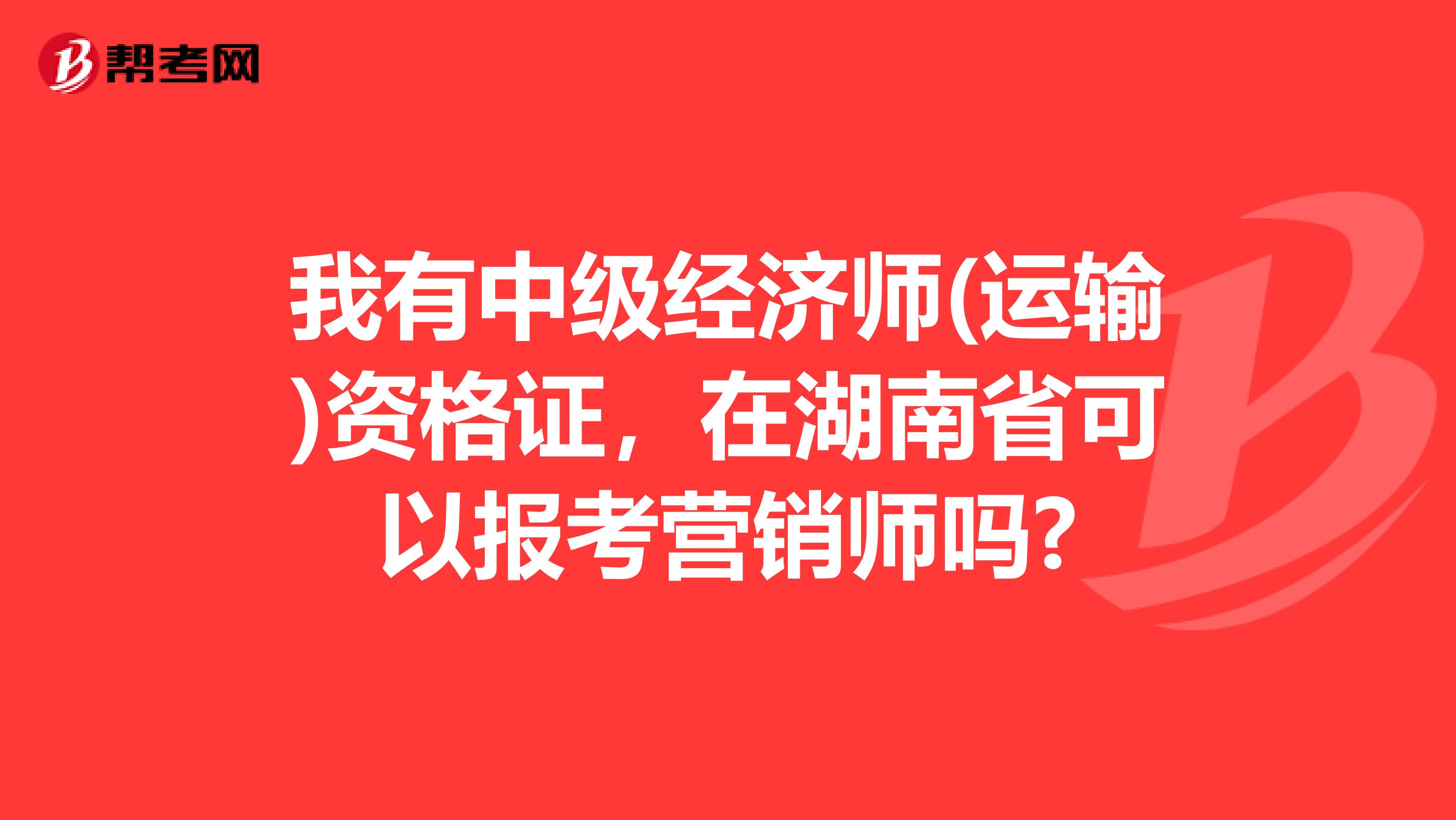 我有中级经济师(运输)资格证，在湖南省可以报考营销师吗?
