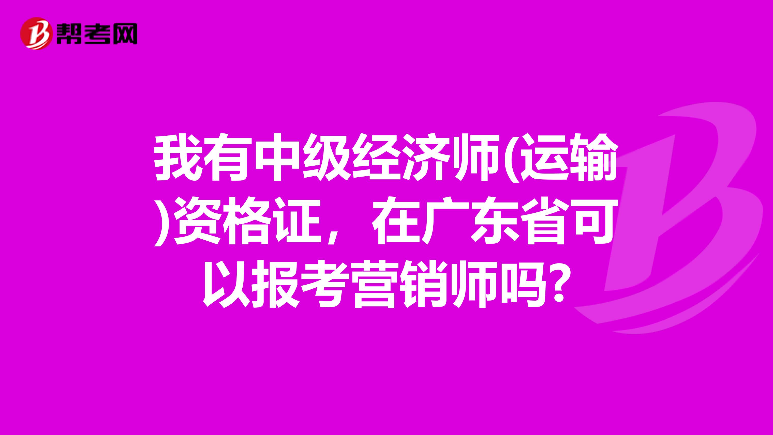 我有中级经济师(运输)资格证，在广东省可以报考营销师吗?