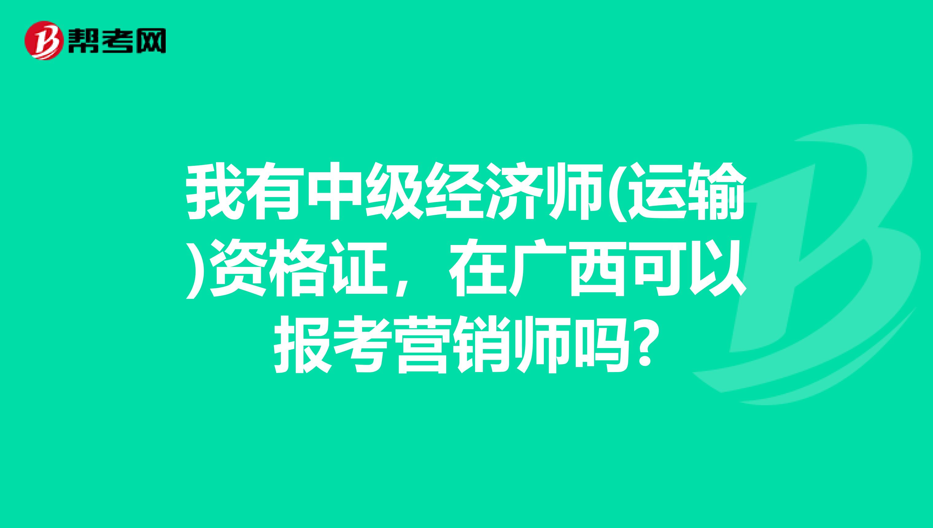 我有中级经济师(运输)资格证，在广西可以报考营销师吗?