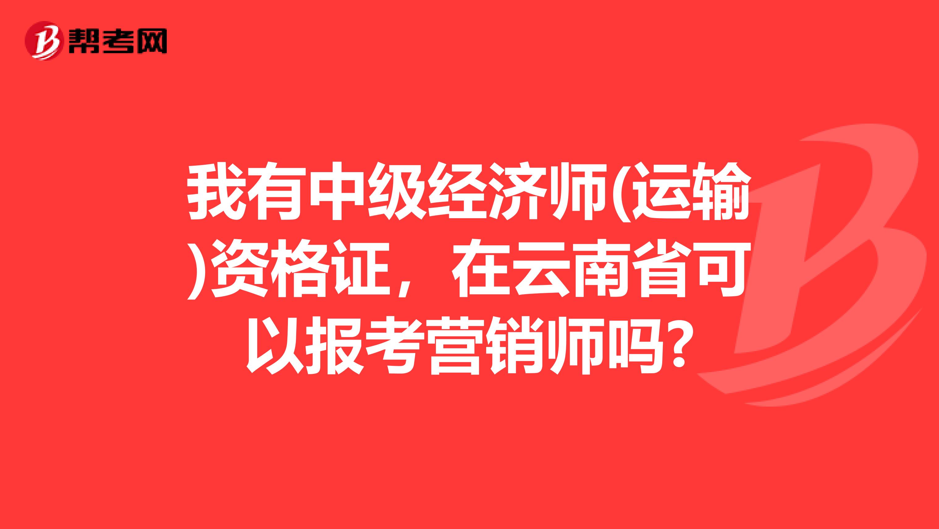 我有中级经济师(运输)资格证，在云南省可以报考营销师吗?