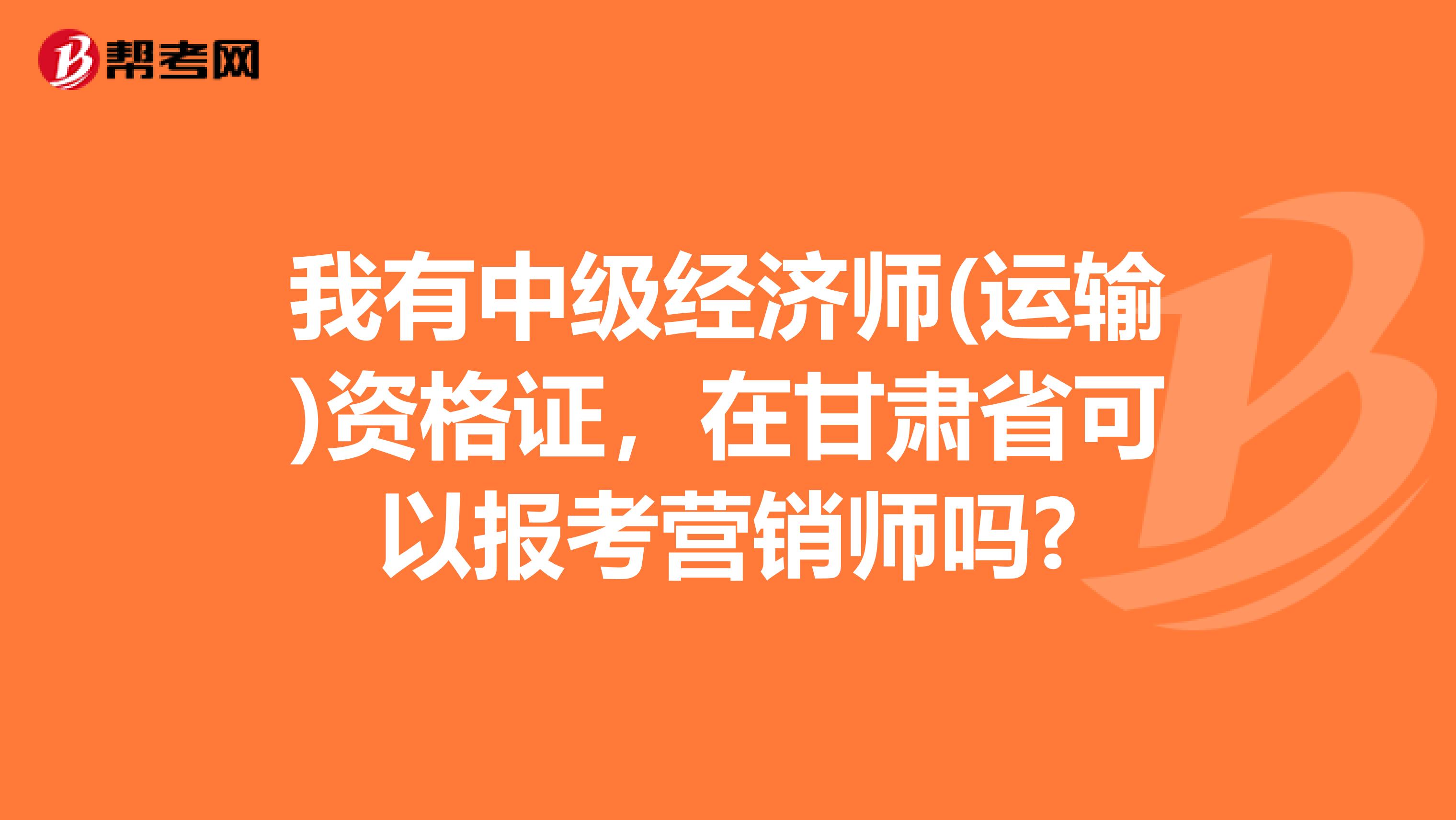我有中级经济师(运输)资格证，在甘肃省可以报考营销师吗?