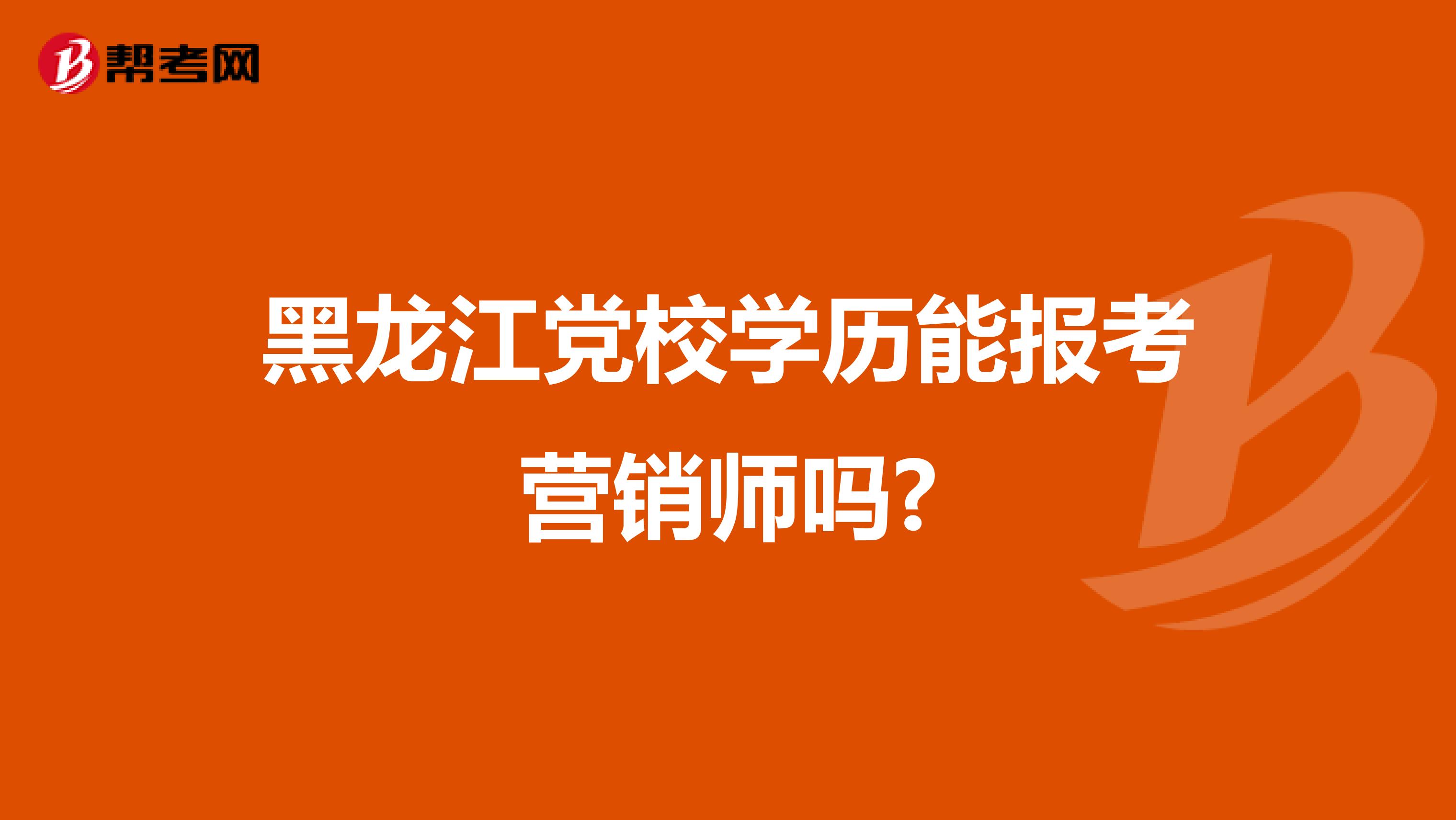 黑龙江党校学历能报考营销师吗?