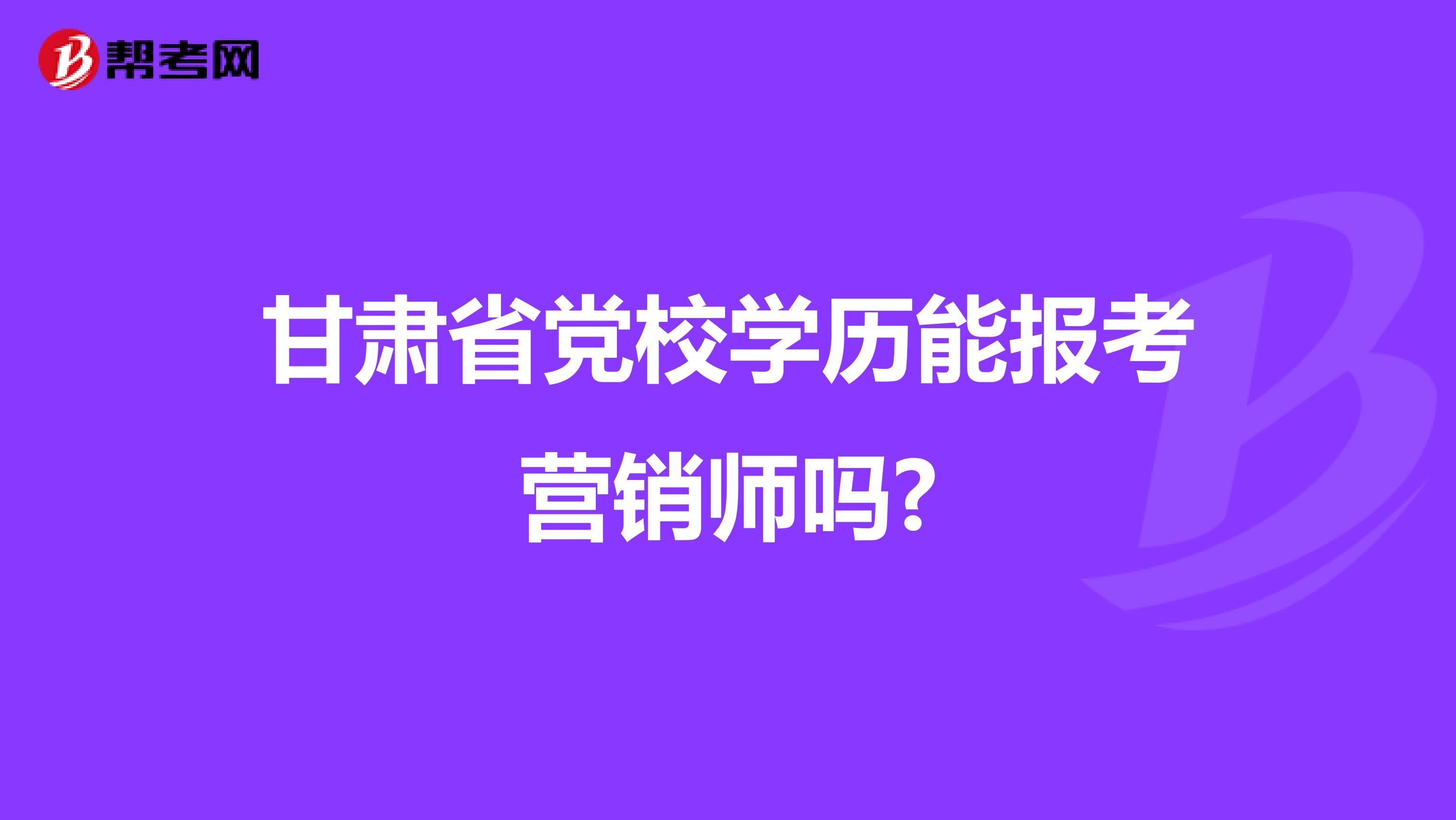 甘肃省党校学历能报考营销师吗?