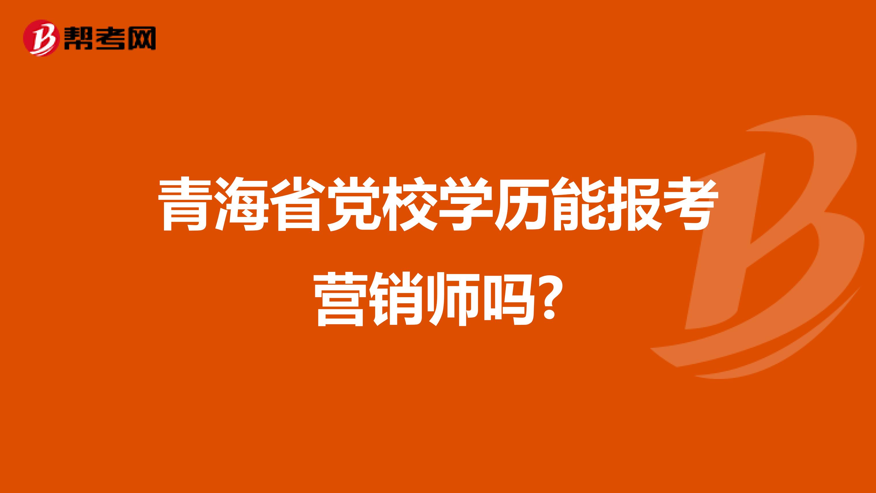 青海省党校学历能报考营销师吗?