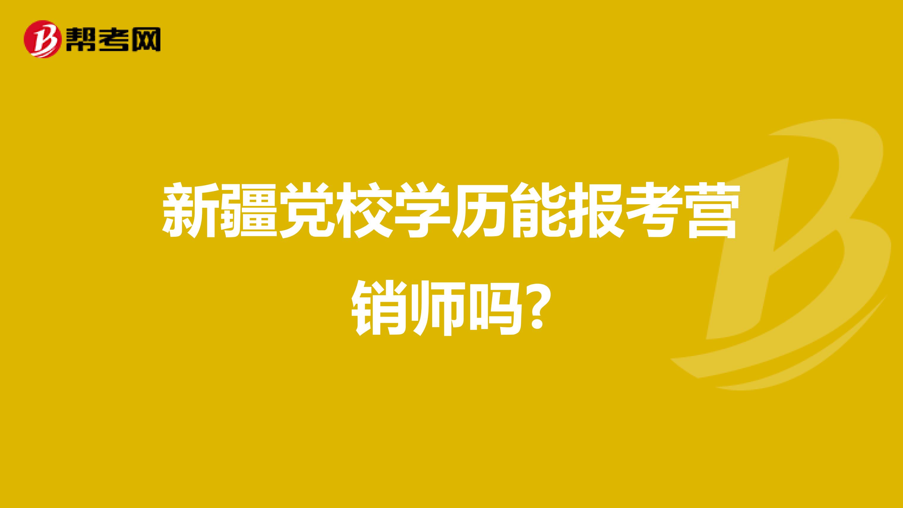 新疆党校学历能报考营销师吗?