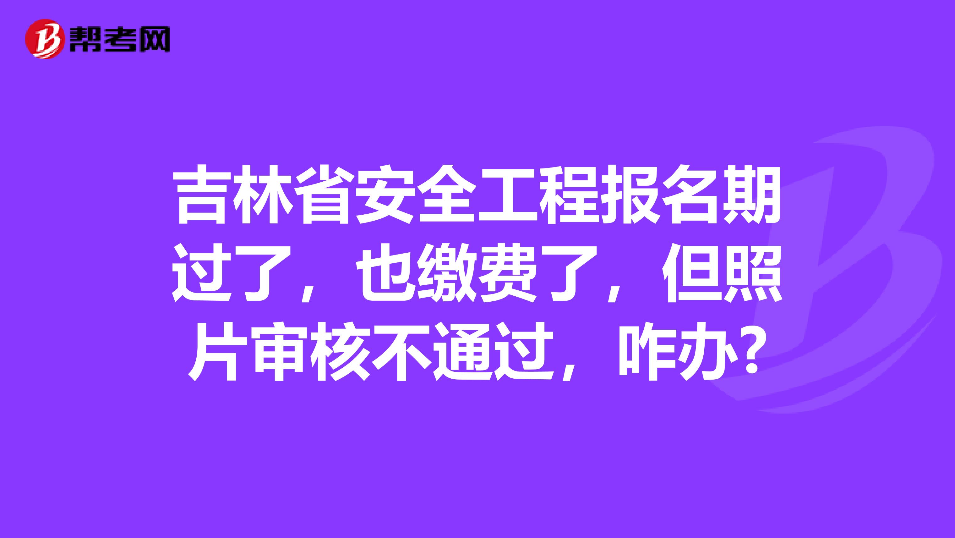 吉林省安全工程报名期过了，也缴费了，但照片审核不通过，咋办?